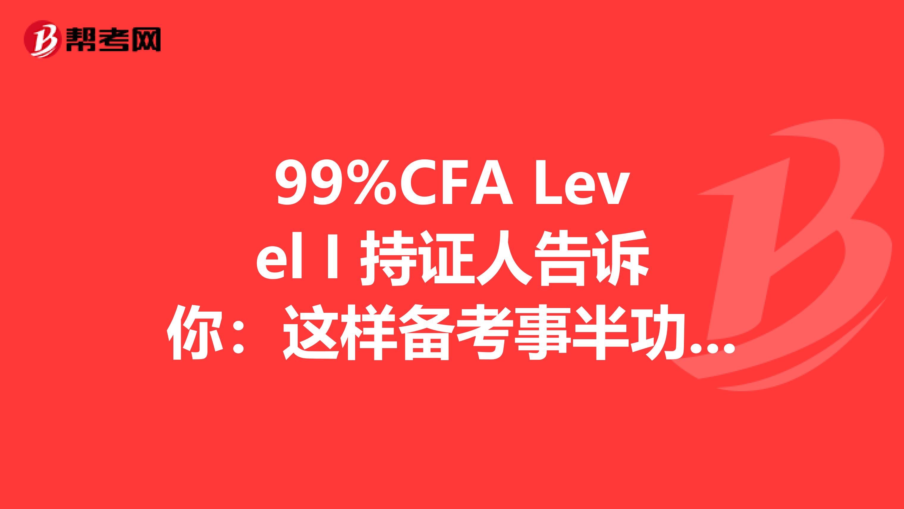 99%CFA Level I 持证人告诉你：这样备考事半功倍！