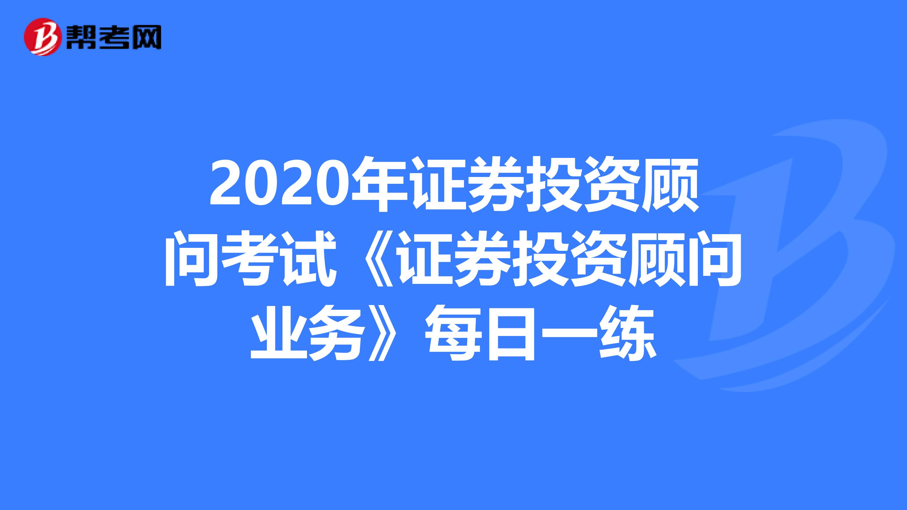2020年证券投资顾问考试《证券投资顾问业务》每日一练