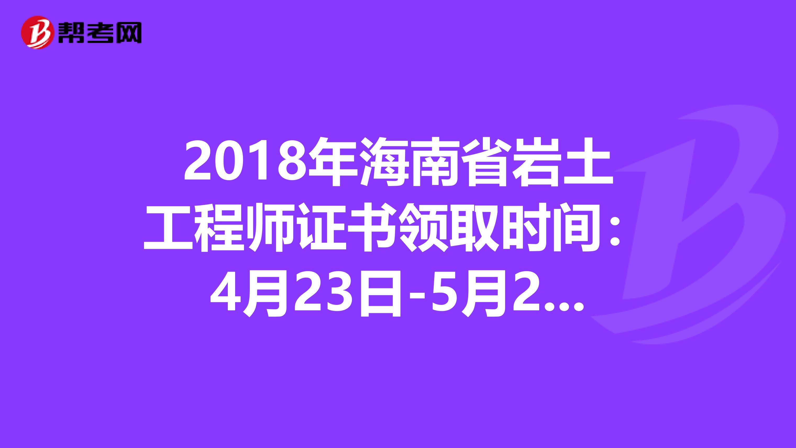 2018年海南省岩土工程师证书领取时间：4月23日-5月22日