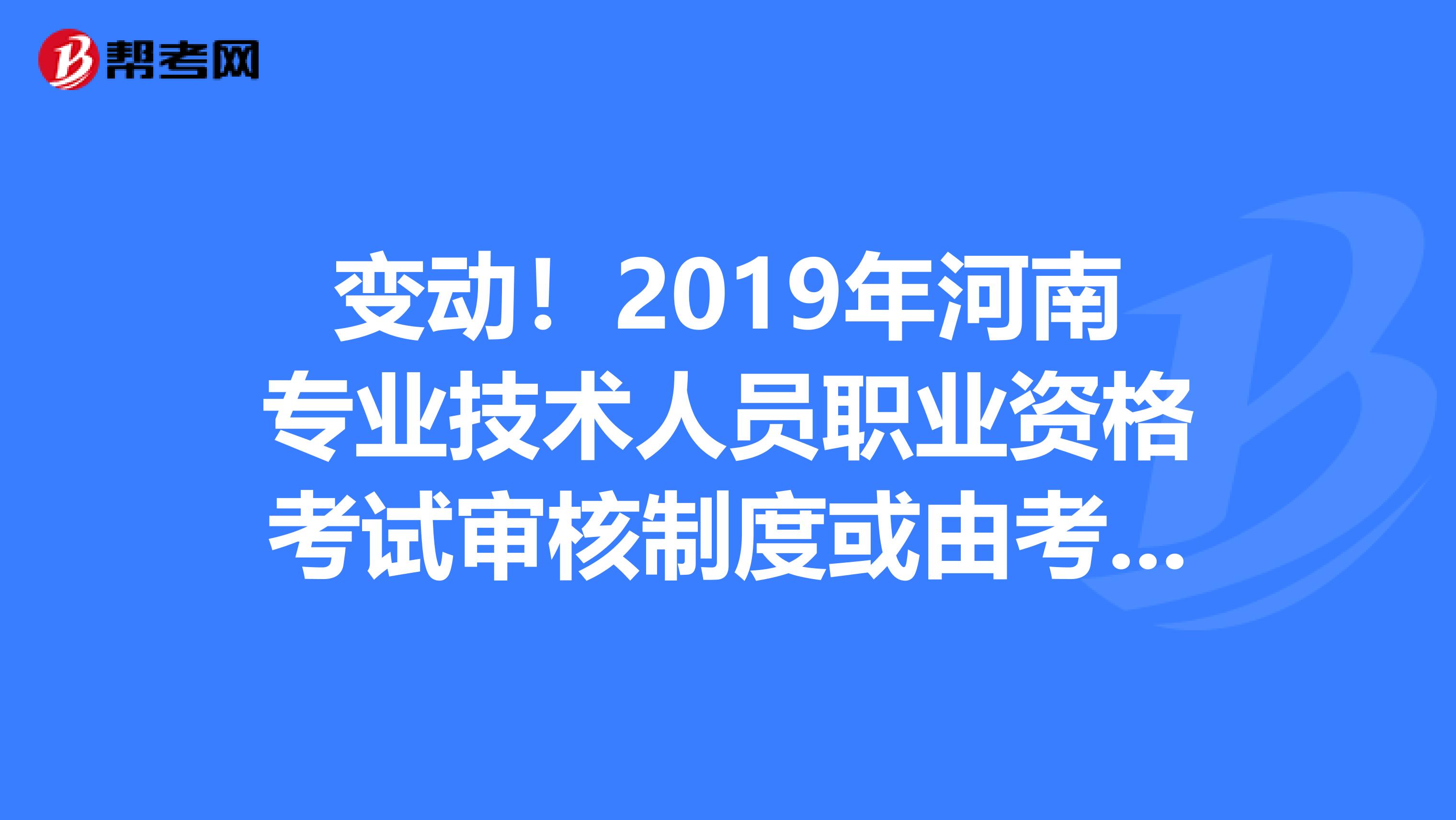 变动！2019年河南专业技术人员职业资格考试审核制度或由考后审改为考前审！