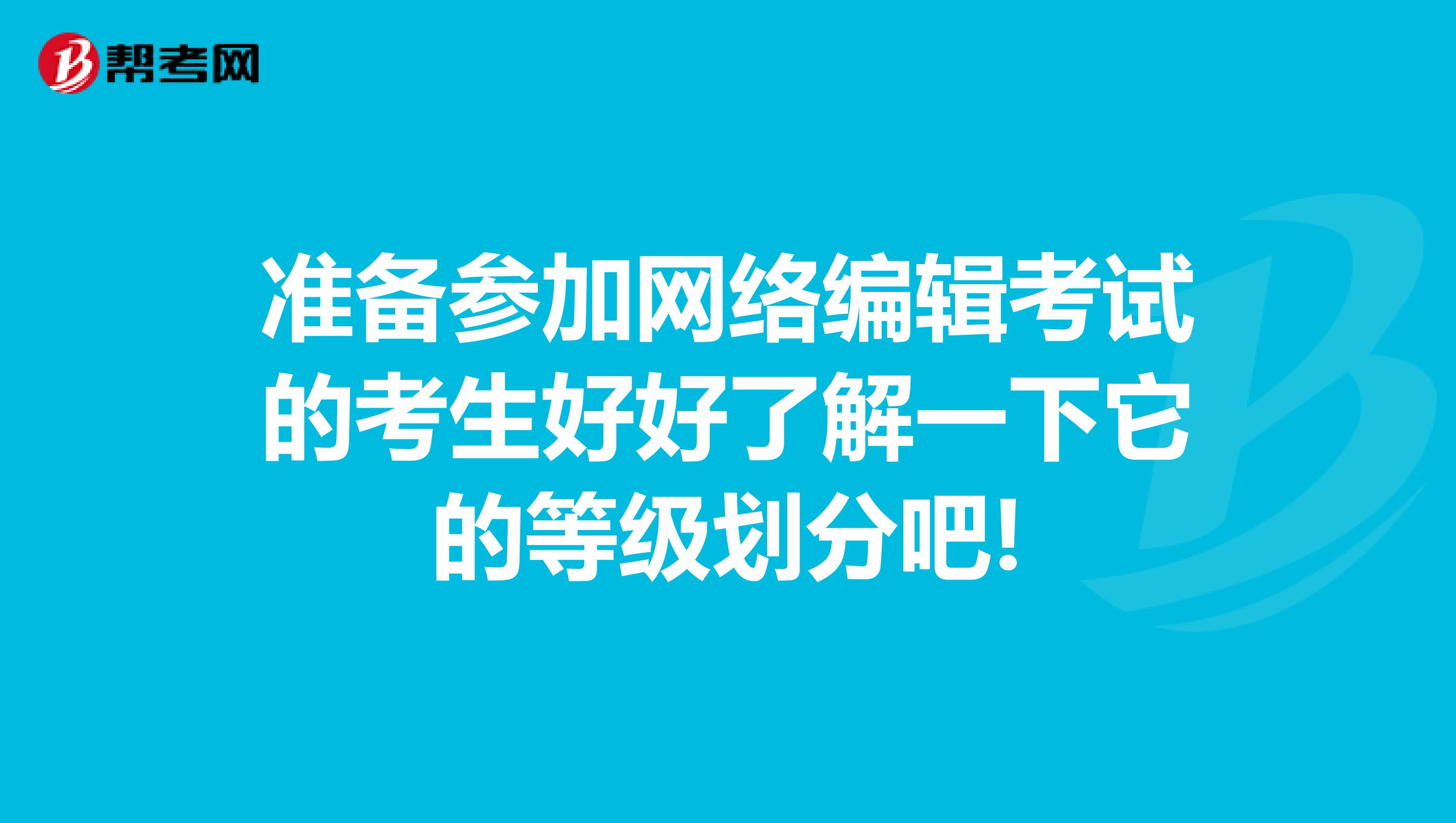 準備參加網絡編輯考試的考生好好了解一下它的等級劃分吧!