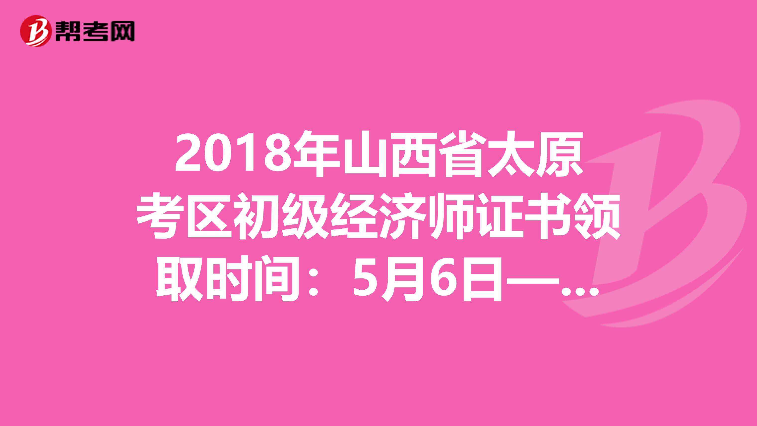 2018年山西省太原考区初级经济师证书领取时间：5月6日—10日