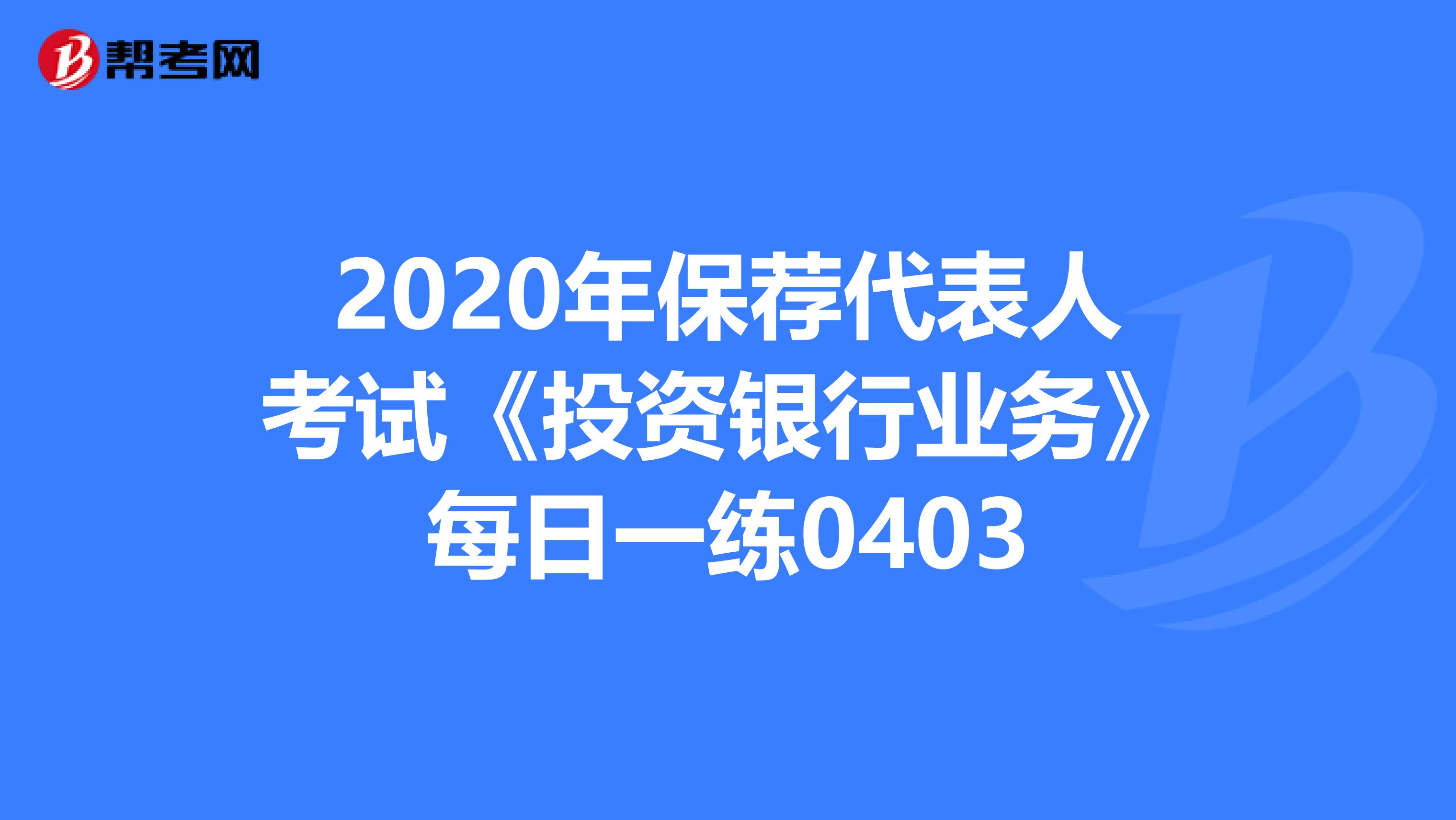 2020年保荐代表人考试《投资银行业务》每日一练0403
