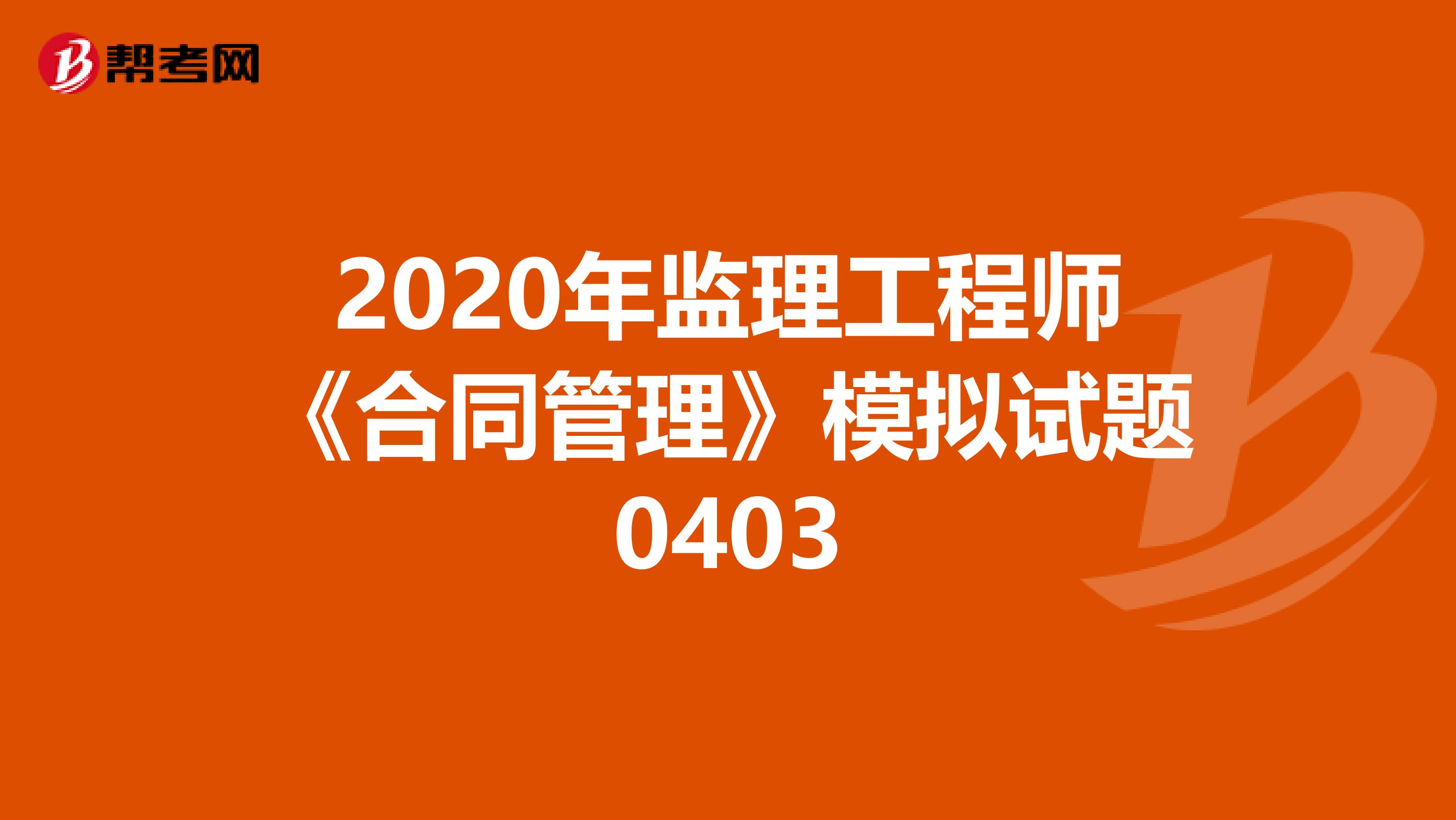 2020年监理工程师《合同管理》模拟试题0403