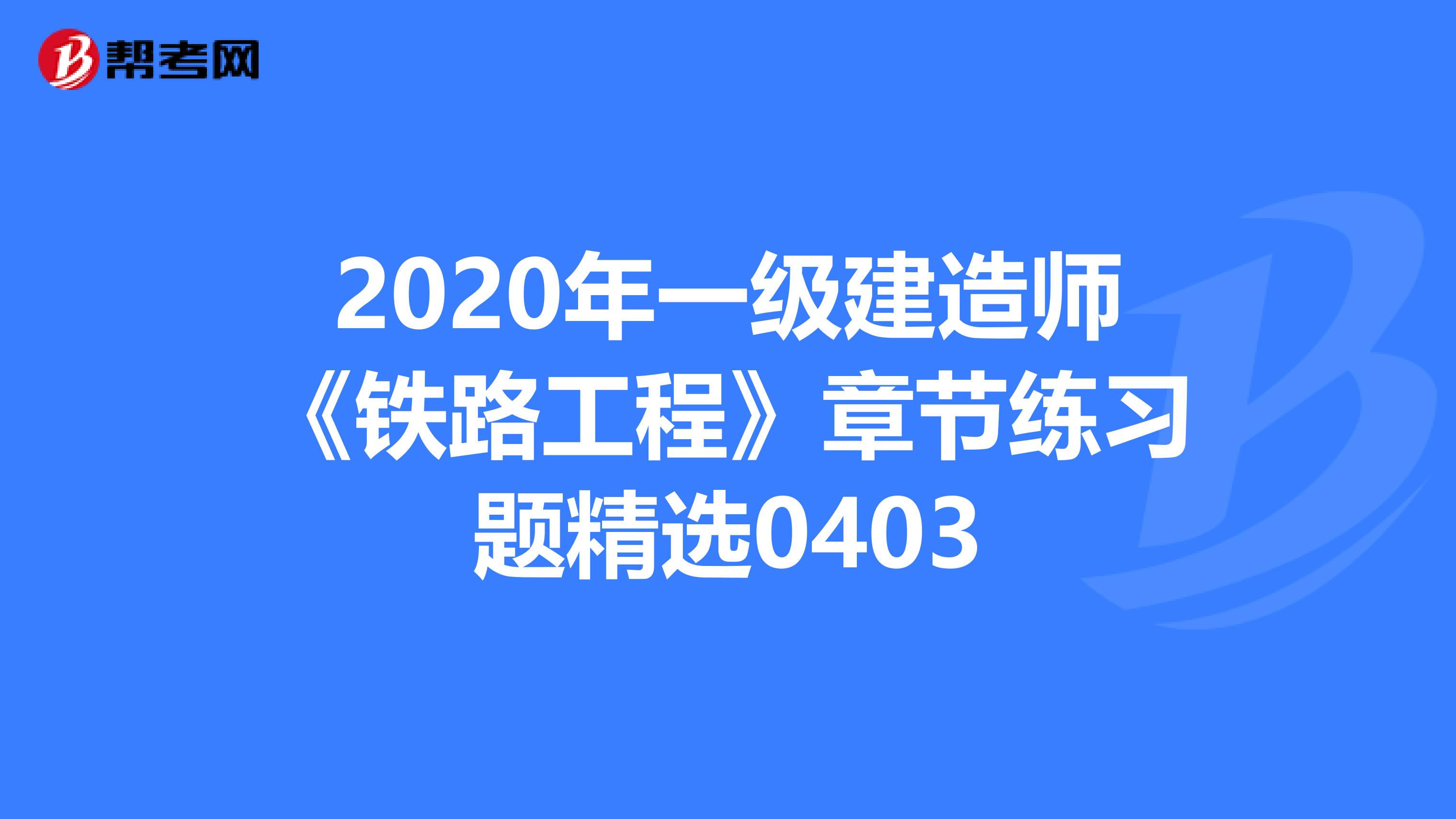 2020年一级建造师《铁路工程》章节练习题精选0403