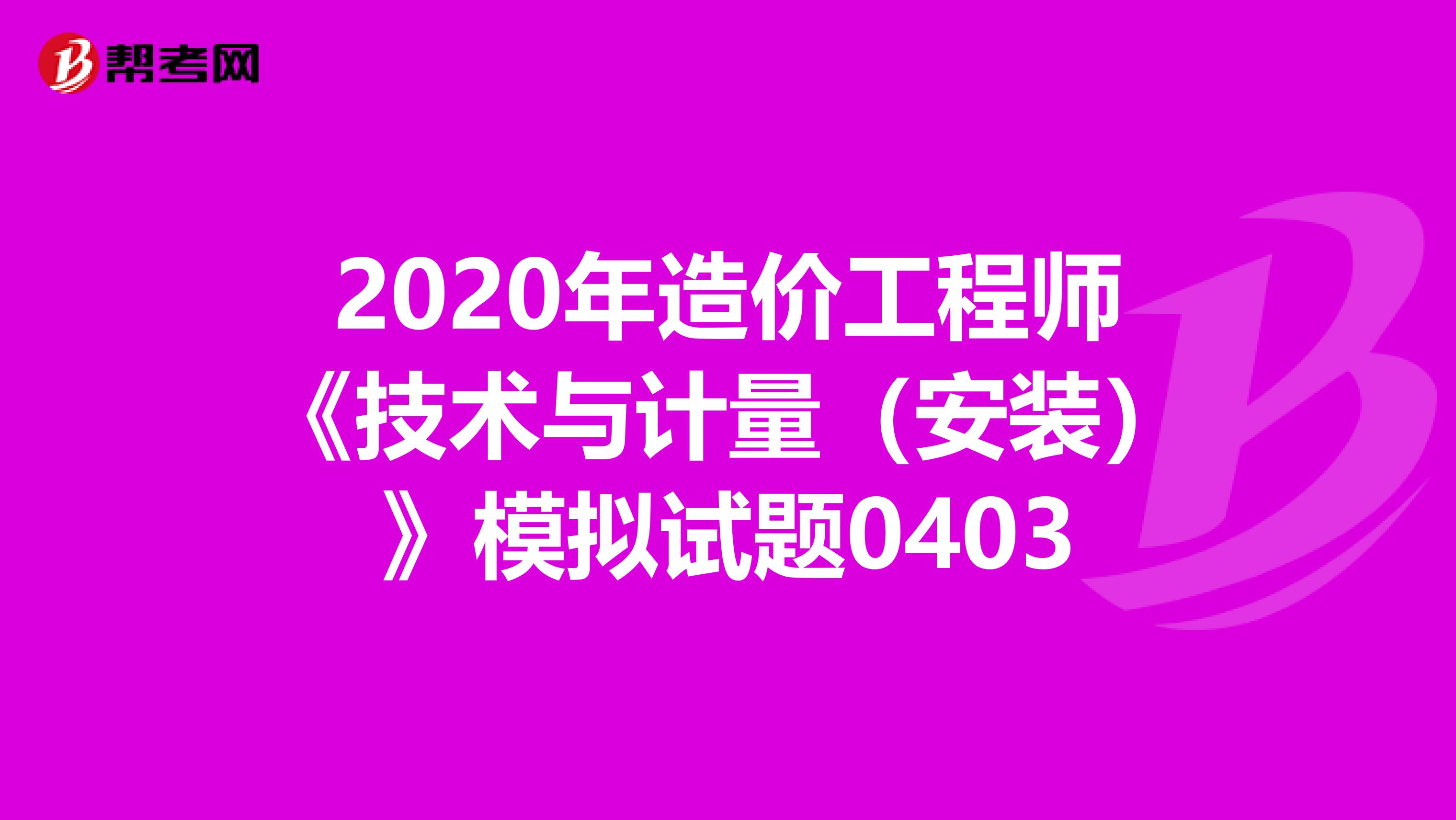 2020年造价工程师《技术与计量（安装）》模拟试题0403