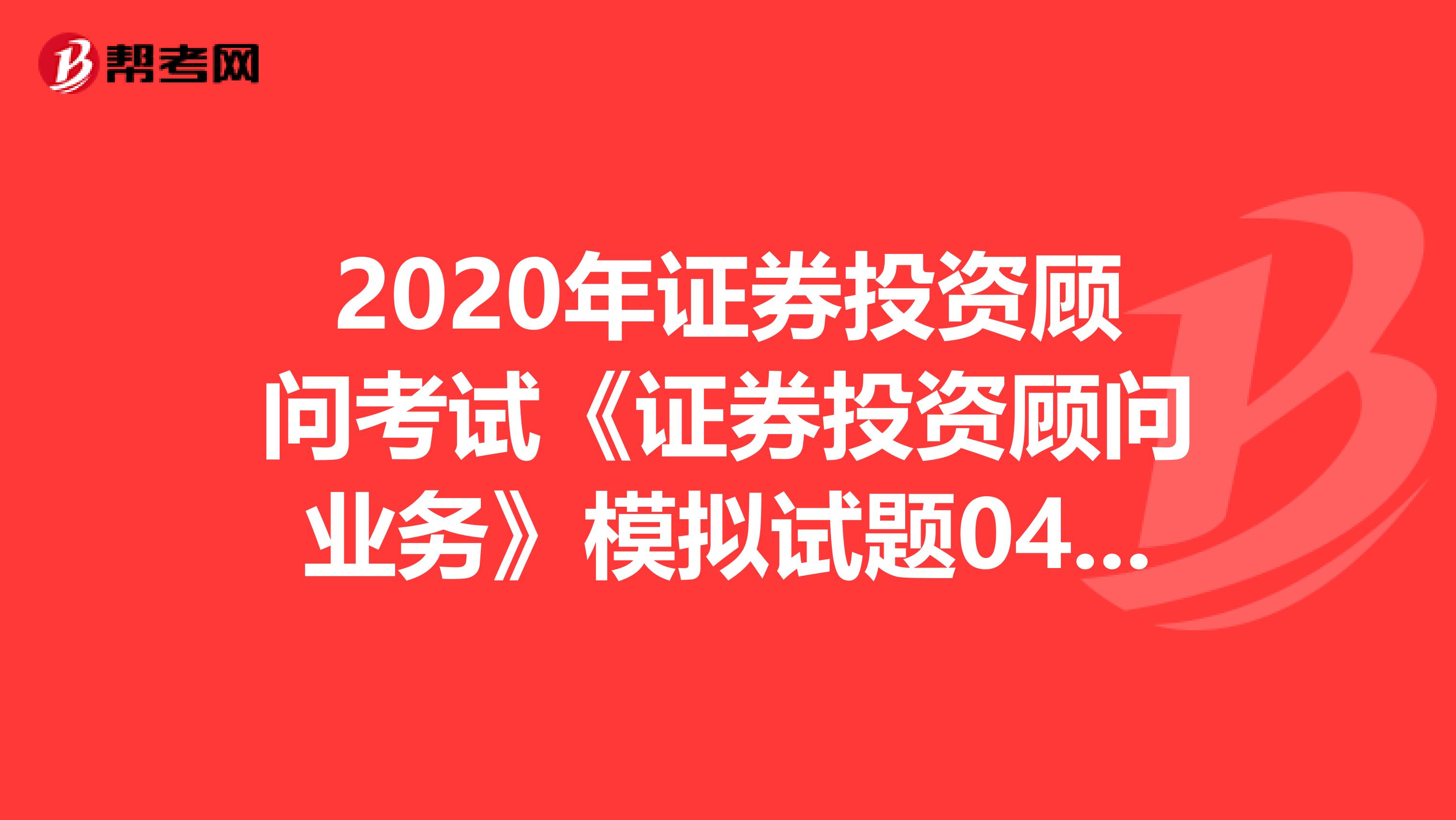 2020年证券投资顾问考试《证券投资顾问业务》模拟试题0403