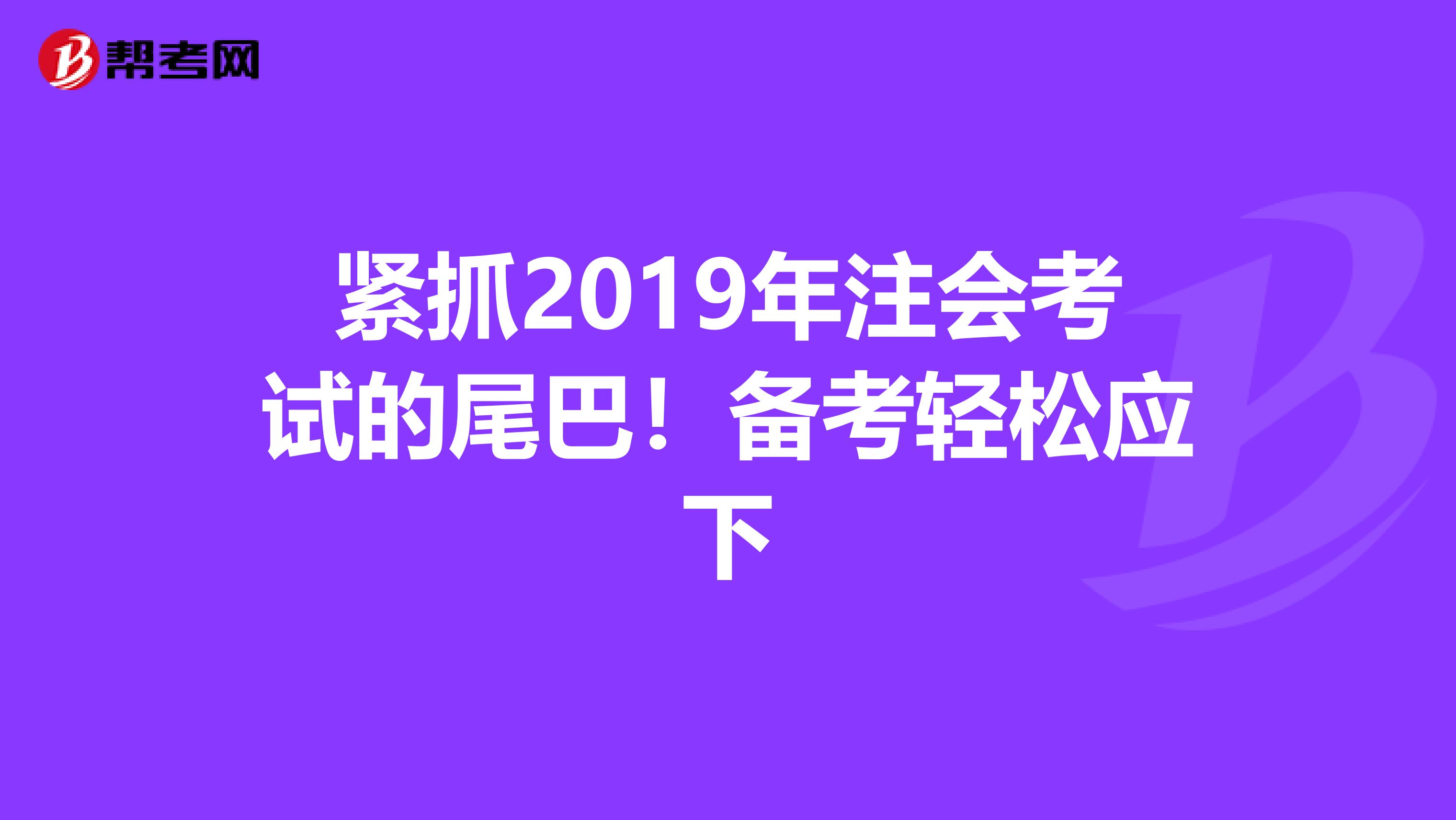 紧抓2019年注会考试的尾巴！备考轻松应下