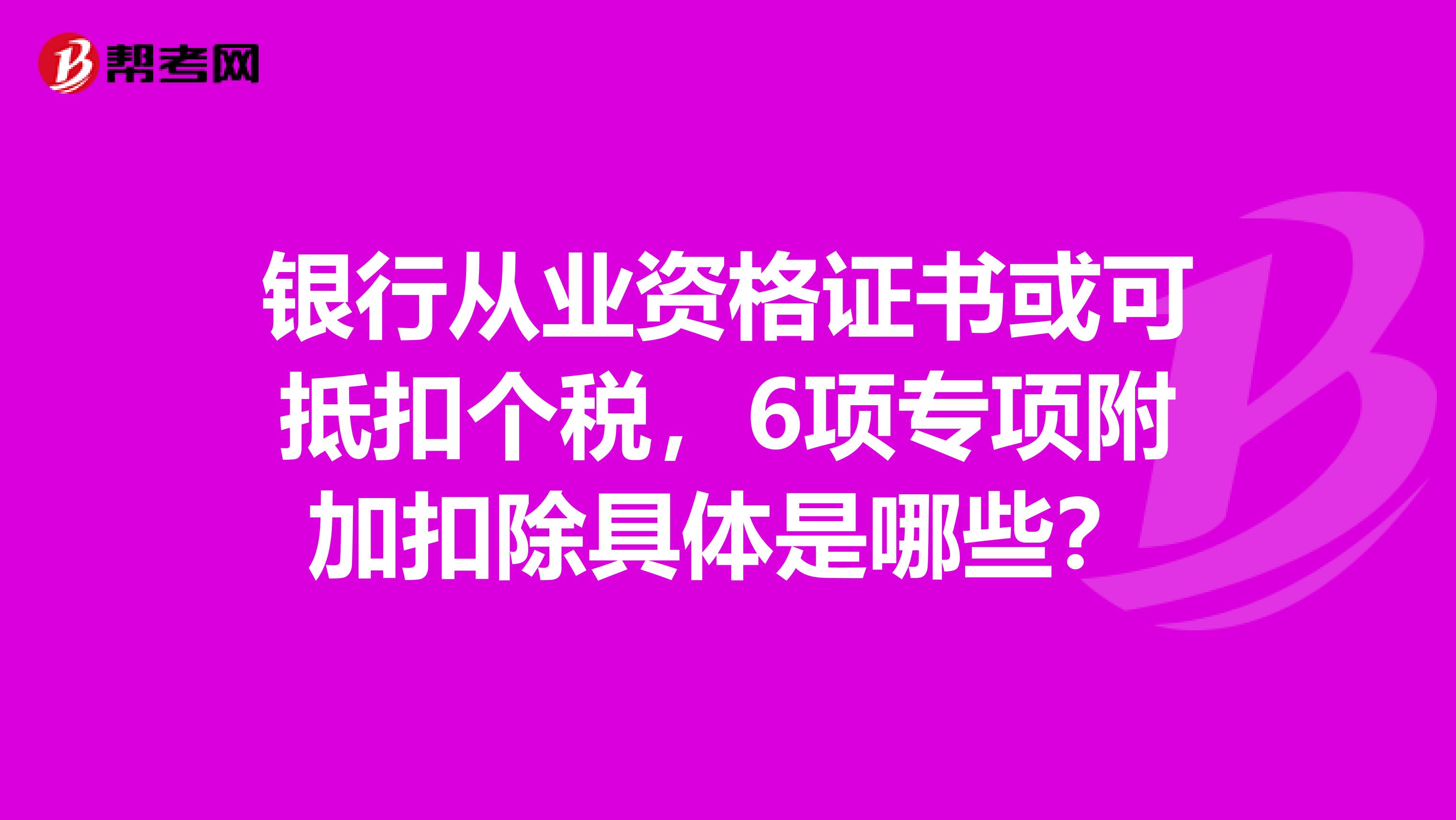 银行从业资格证书或可抵扣个税，6项专项附加扣除具体是哪些？