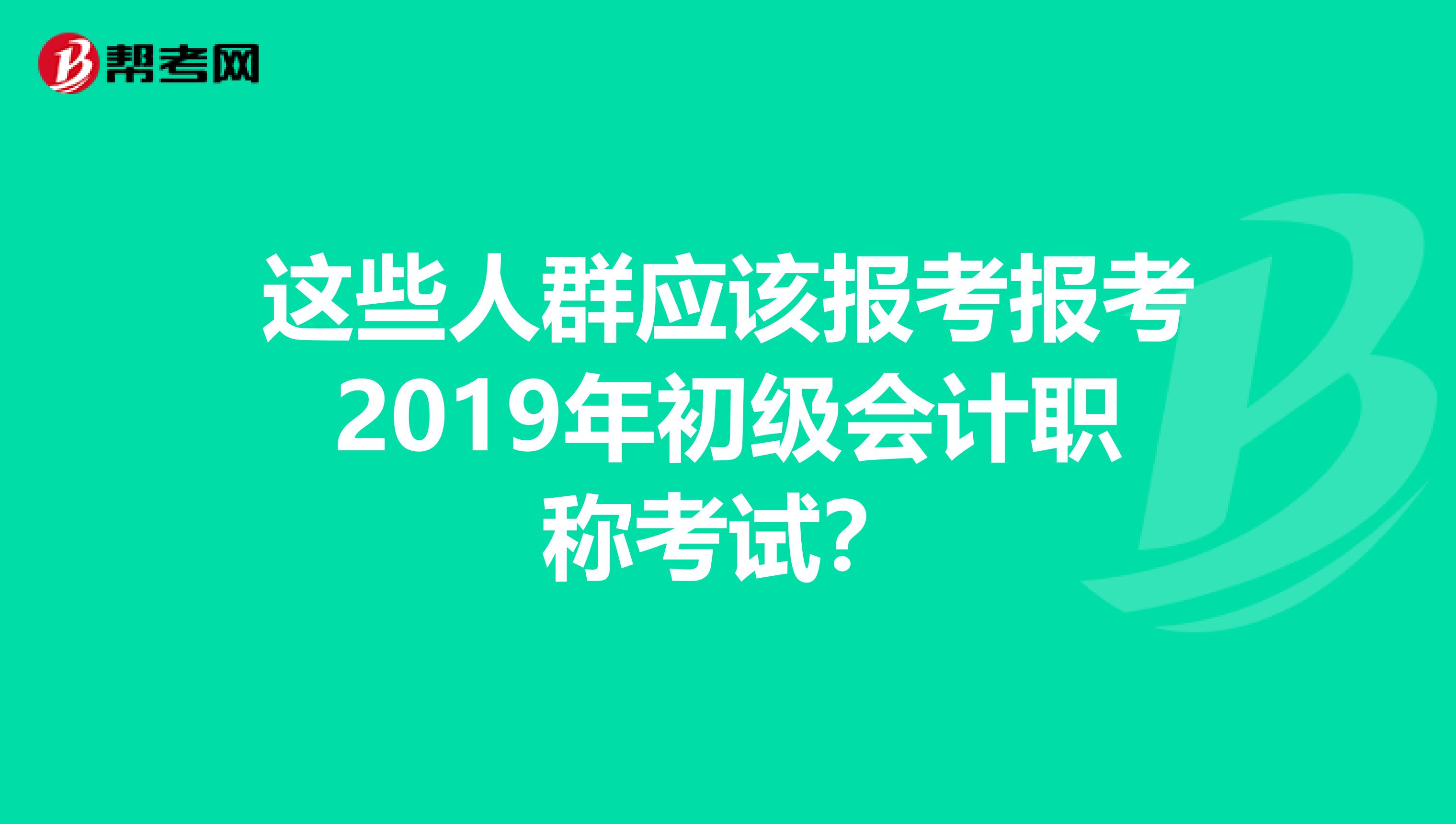 这些人群应该报考报考2019年初级会计职称考试？