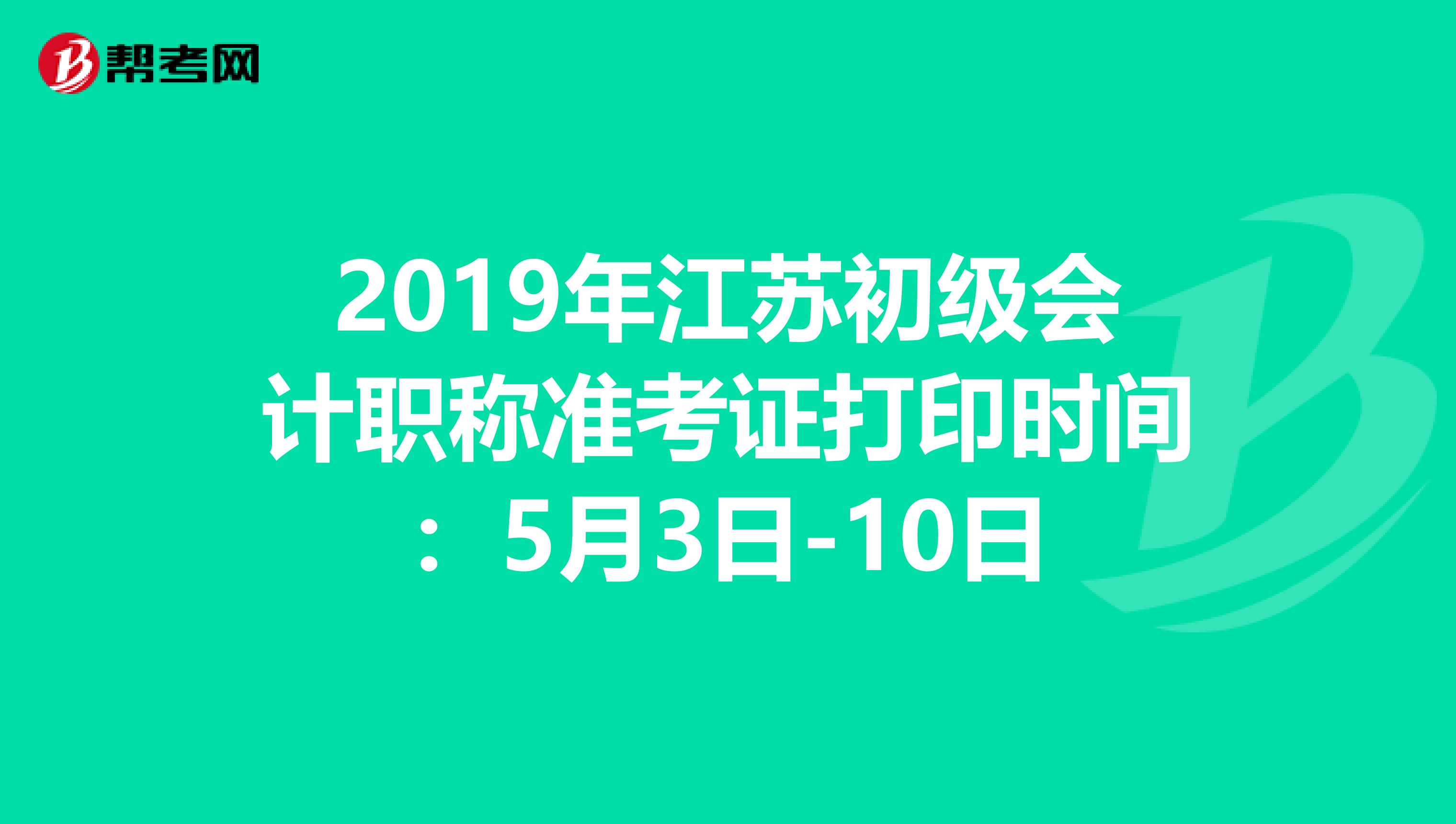 2019年江苏初级会计职称准考证打印时间：5月3日-10日