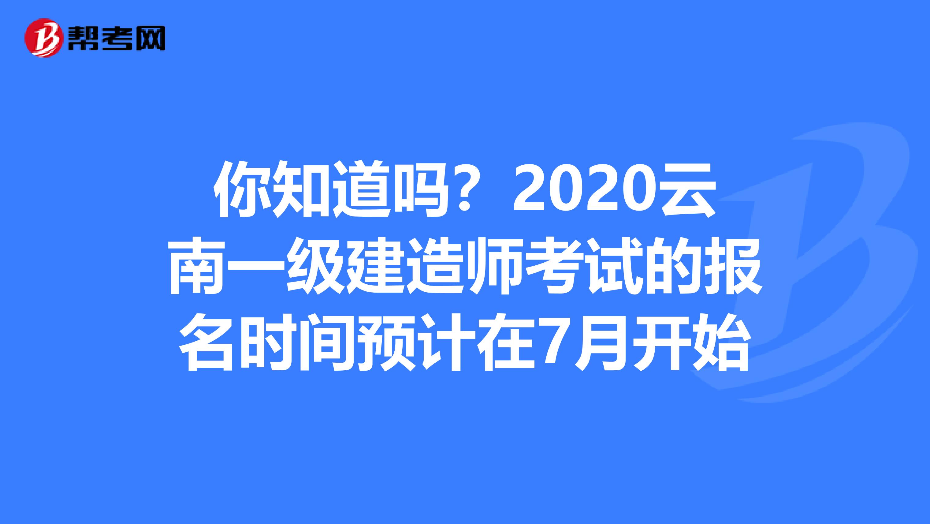 你知道吗？2020云南一级建造师考试的报名时间预计在7月开始