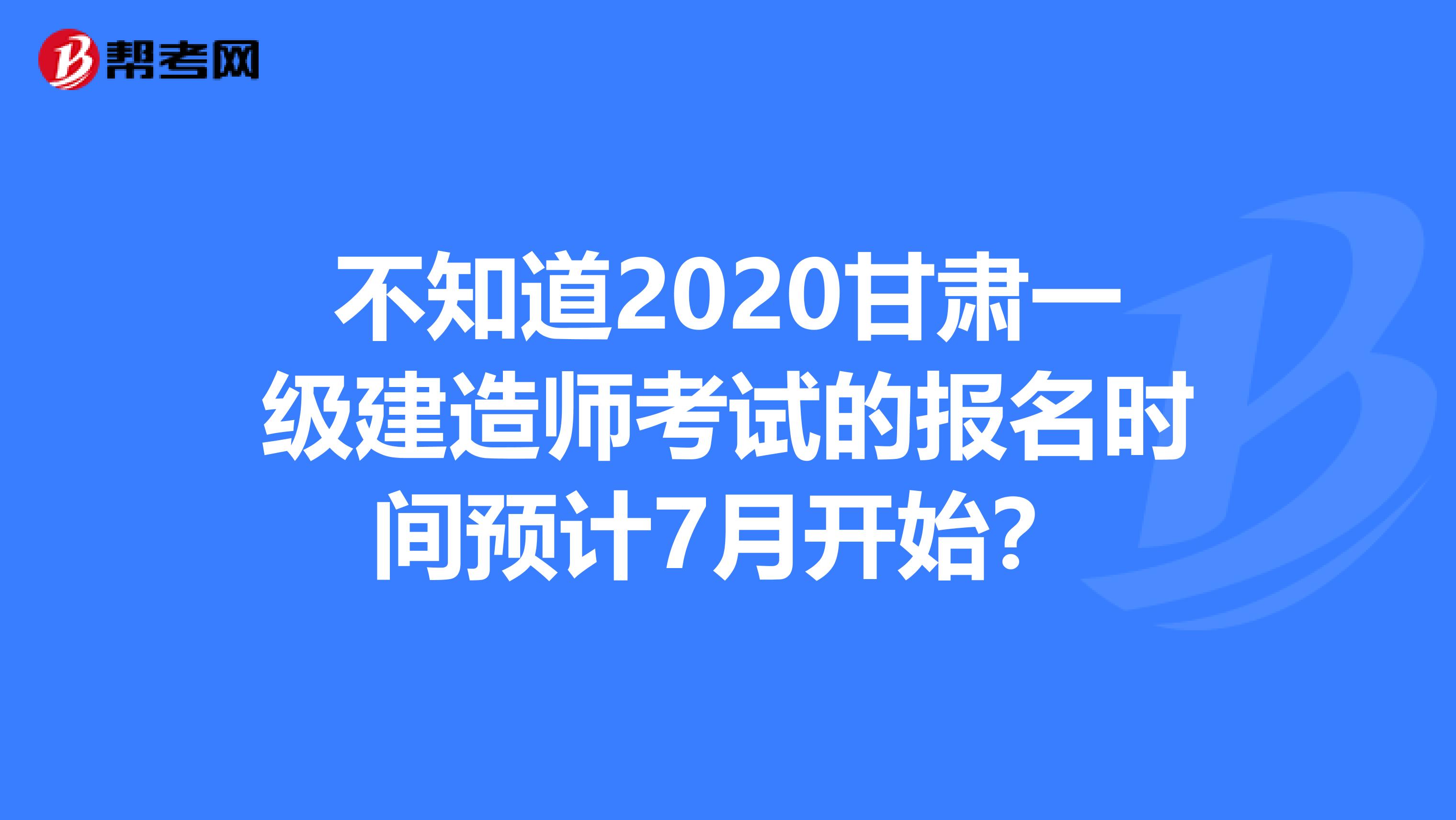 不知道2020甘肃一级建造师考试的报名时间预计7月开始？