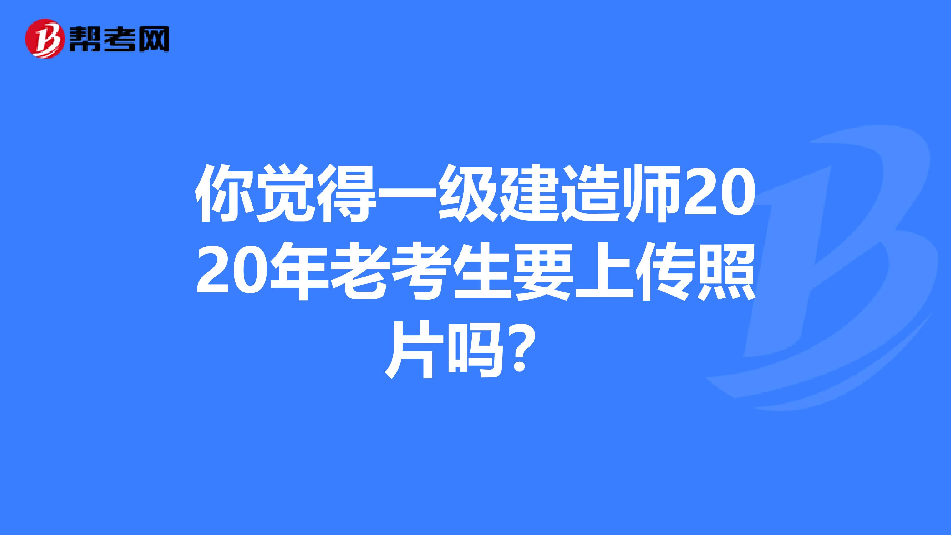 你觉得一级建造师2020年老考生要上传照片吗？