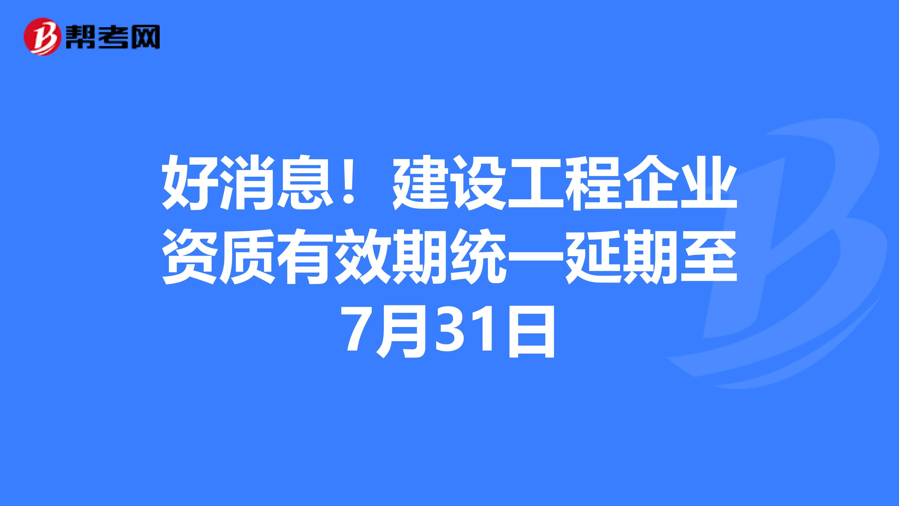 好消息！建设工程企业资质有效期统一延期至7月31日