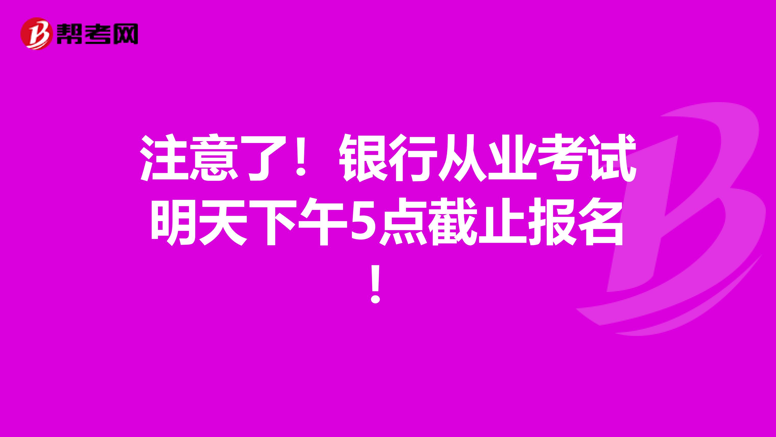 注意了！银行从业考试明天下午5点截止报名！