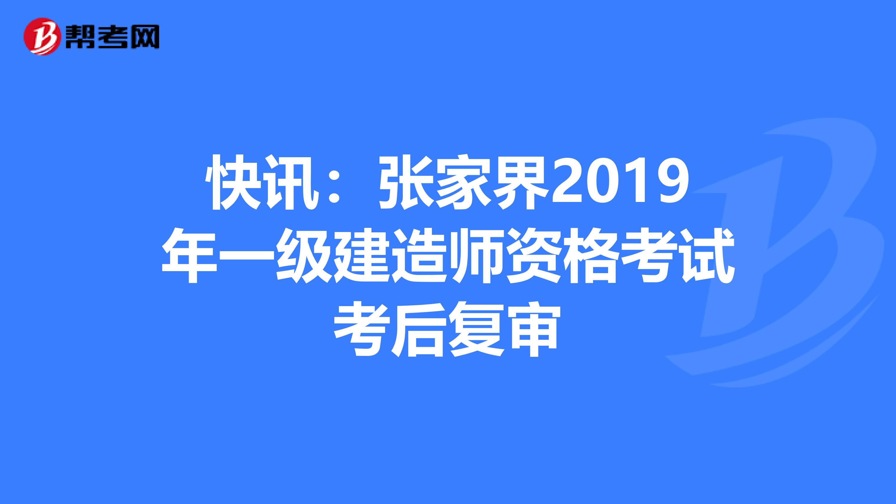 快讯：张家界2019年一级建造师资格考试考后复审