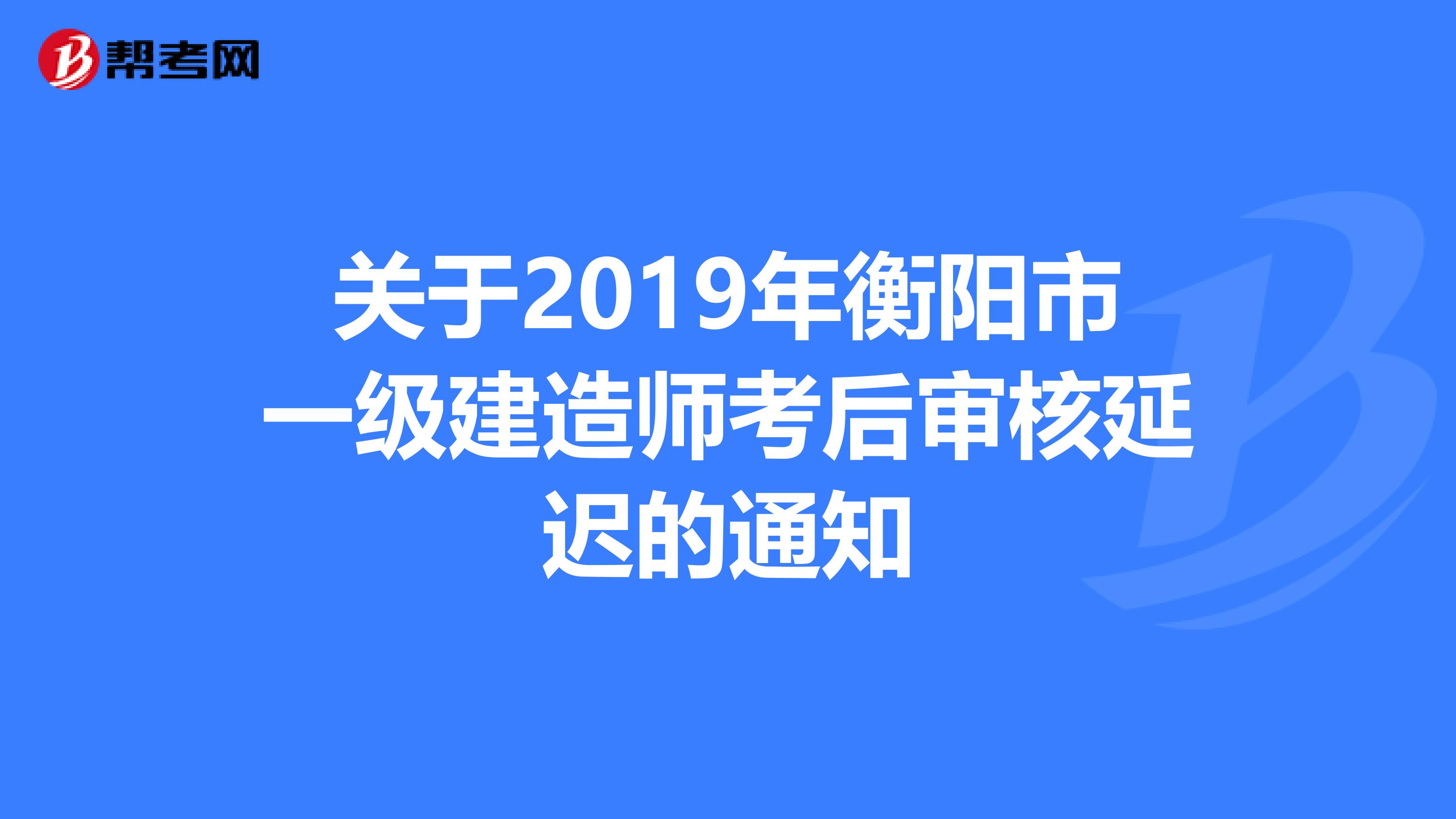 关于2019年衡阳市一级建造师考后审核延迟的通知