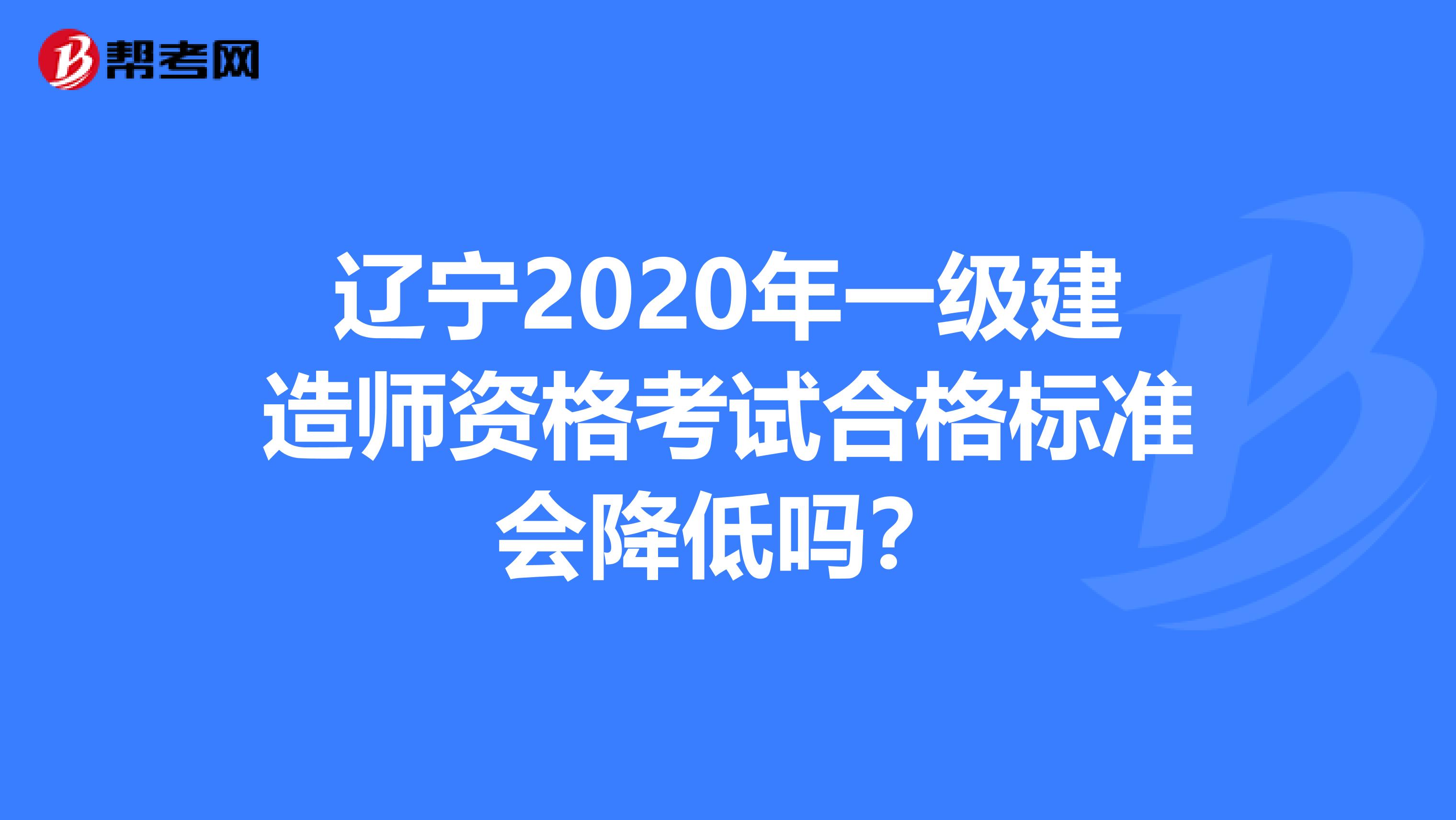 遼寧2020年一級建造師資格考試合格標準會降低嗎？