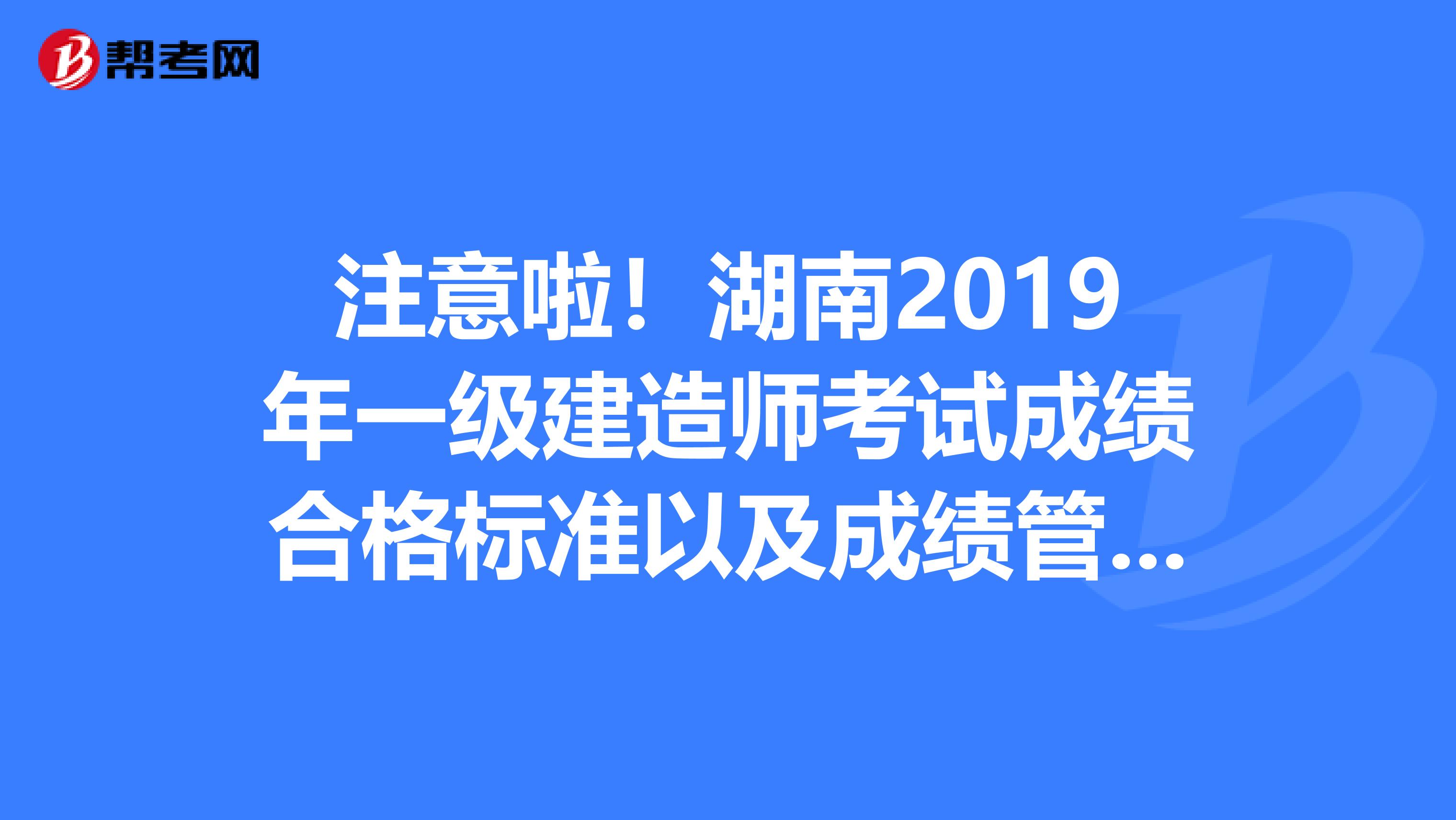 注意啦！湖南2019年一级建造师考试成绩合格标准以及成绩管理办法