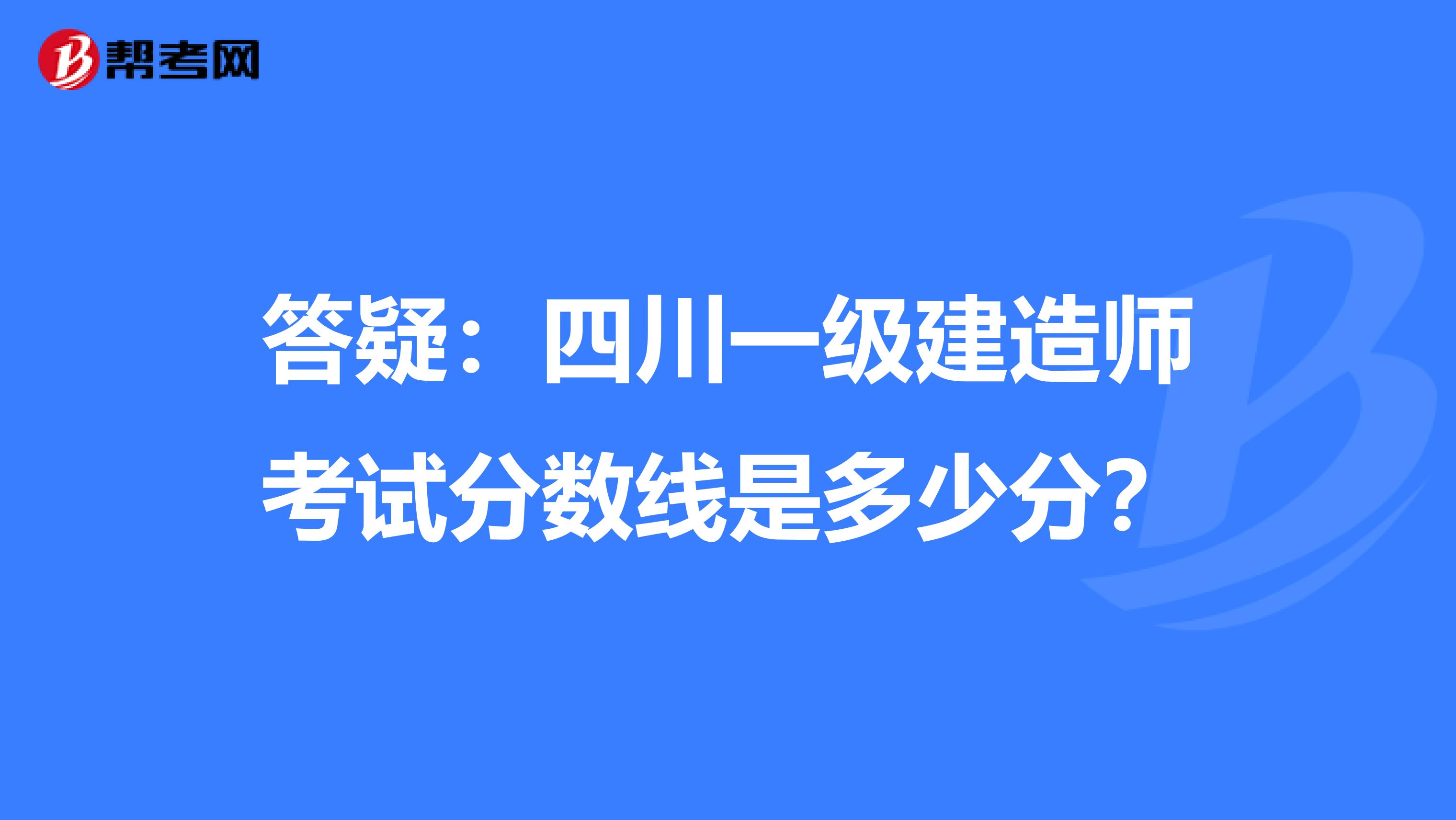 答疑：四川一级建造师考试分数线是多少分？