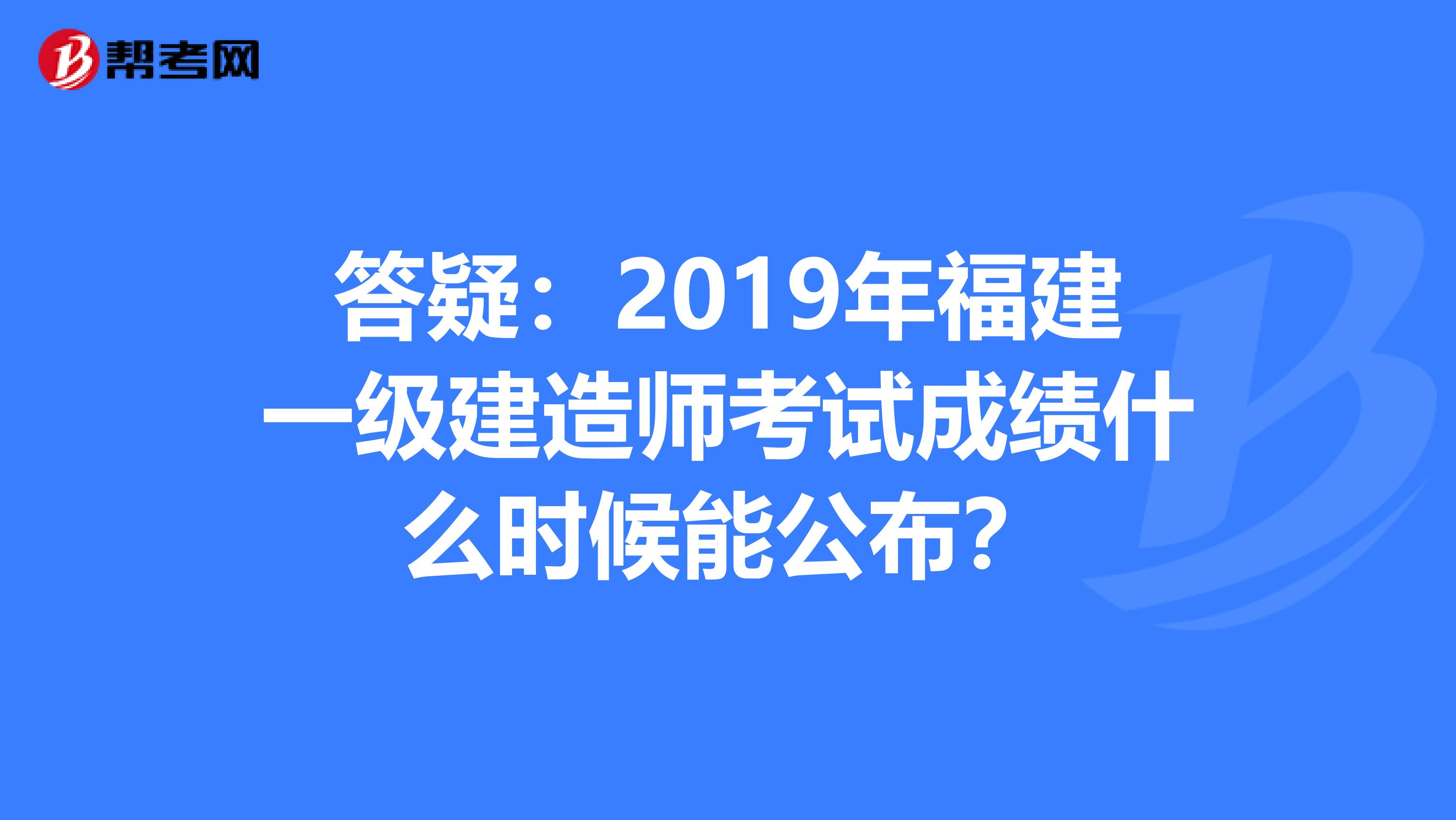 答疑：2019年福建一级建造师考试成绩什么时候能公布？