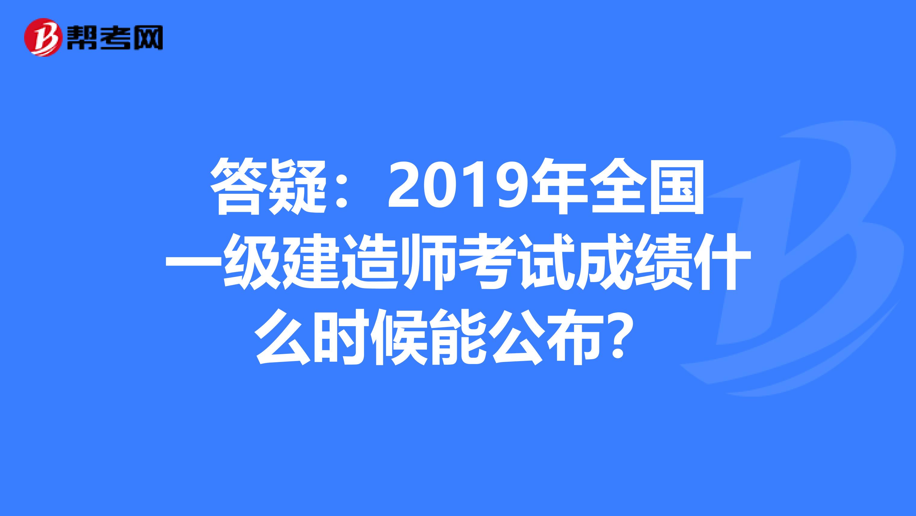 答疑：2019年全国一级建造师考试成绩什么时候能公布？