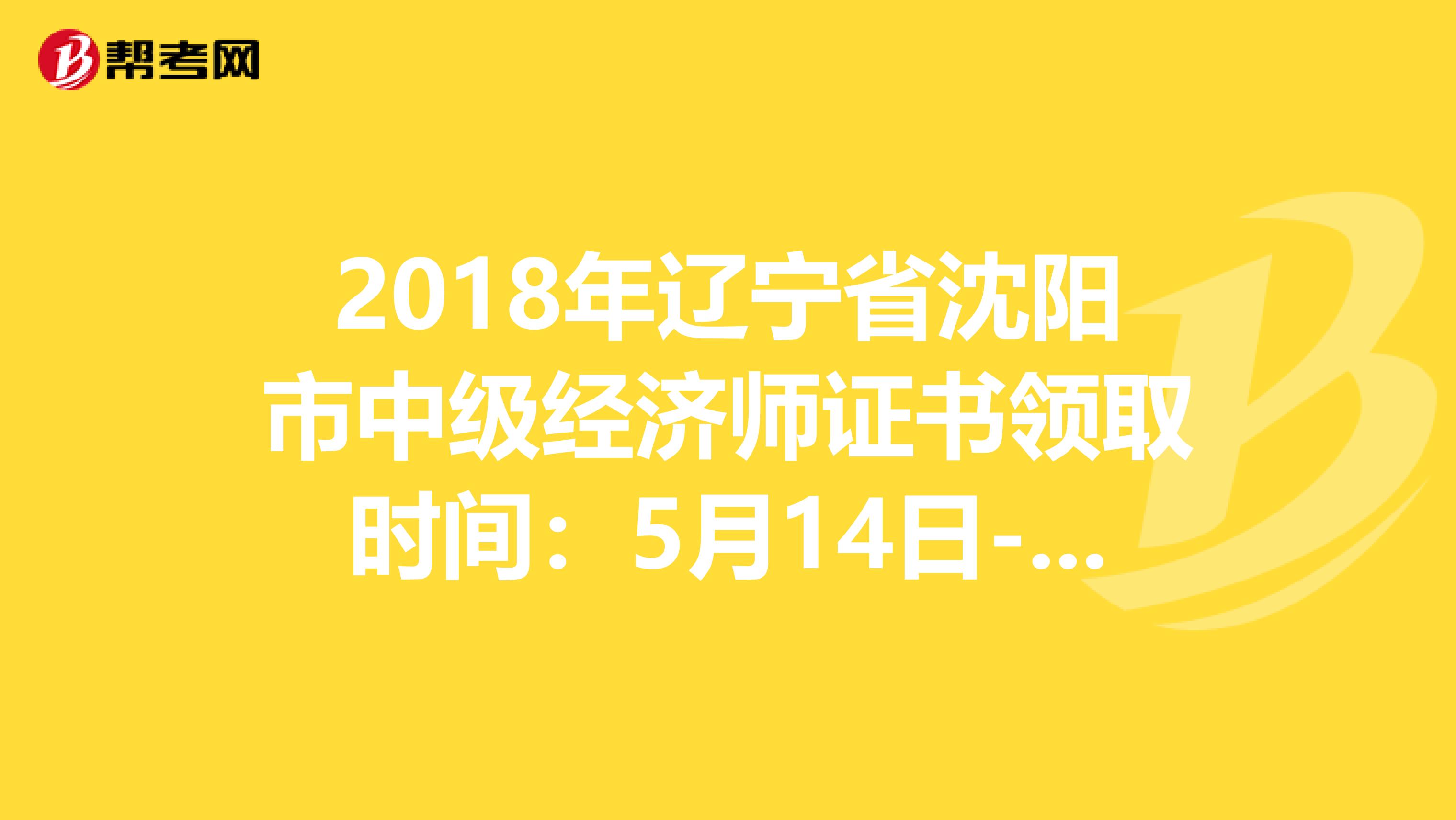 2018年辽宁省沈阳市中级经济师证书领取时间：5月14日-16日