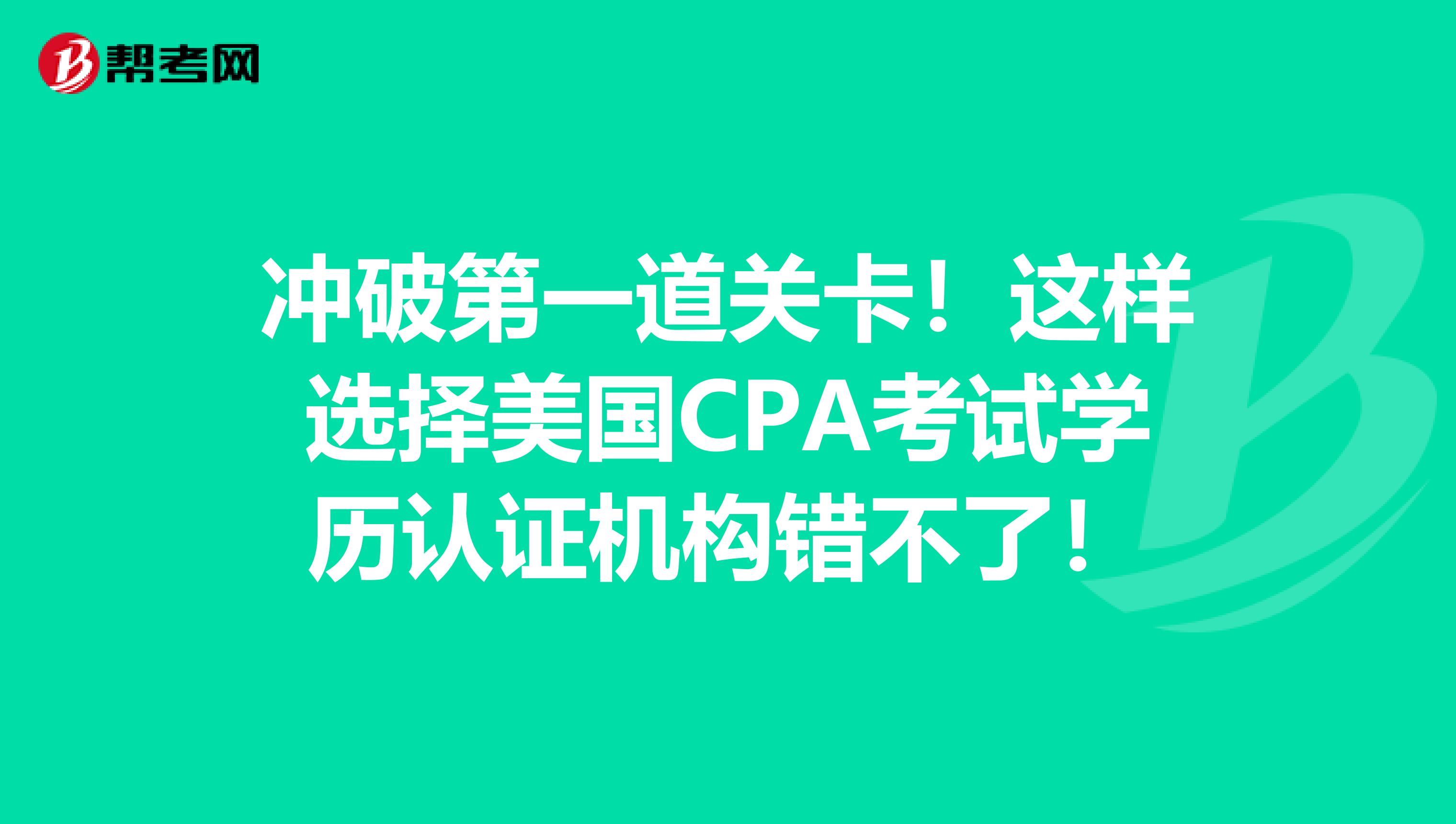 冲破第一道关卡！这样选择美国CPA考试学历认证机构错不了！