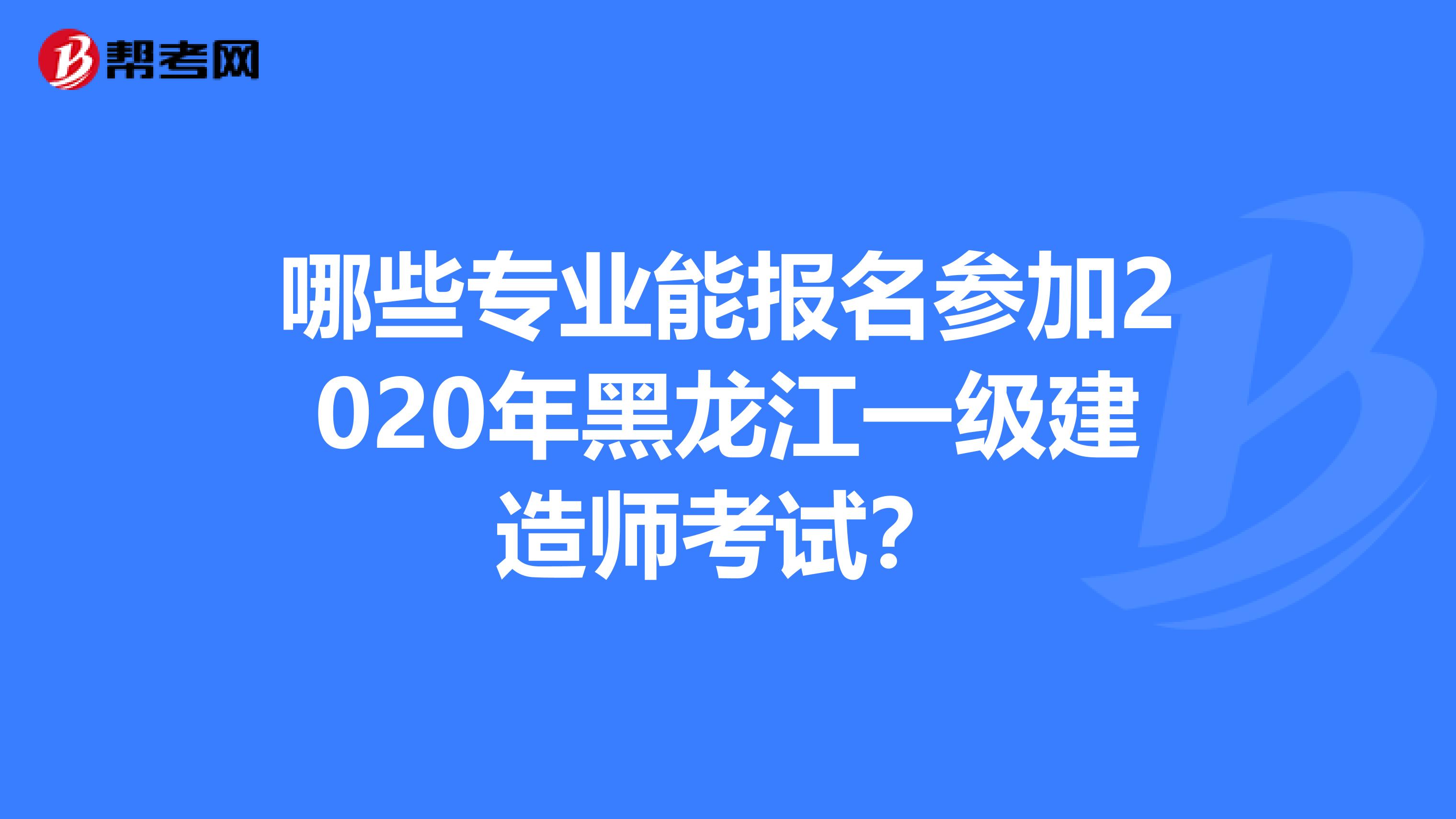 哪些專業能報名參加2020年黑龍江一級建造師考試？