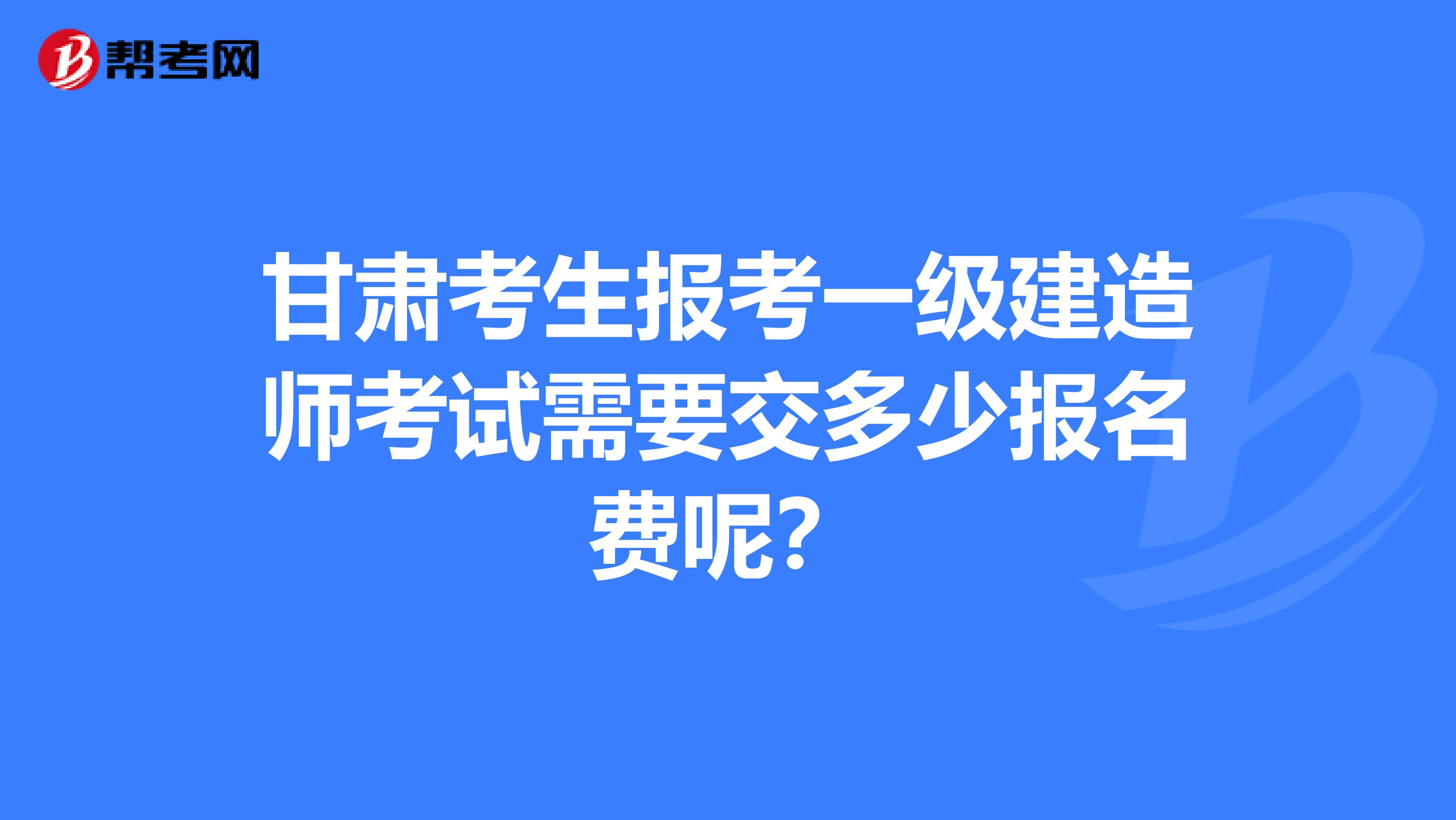 甘肃考生报考一级建造师考试需要交多少报名费呢？