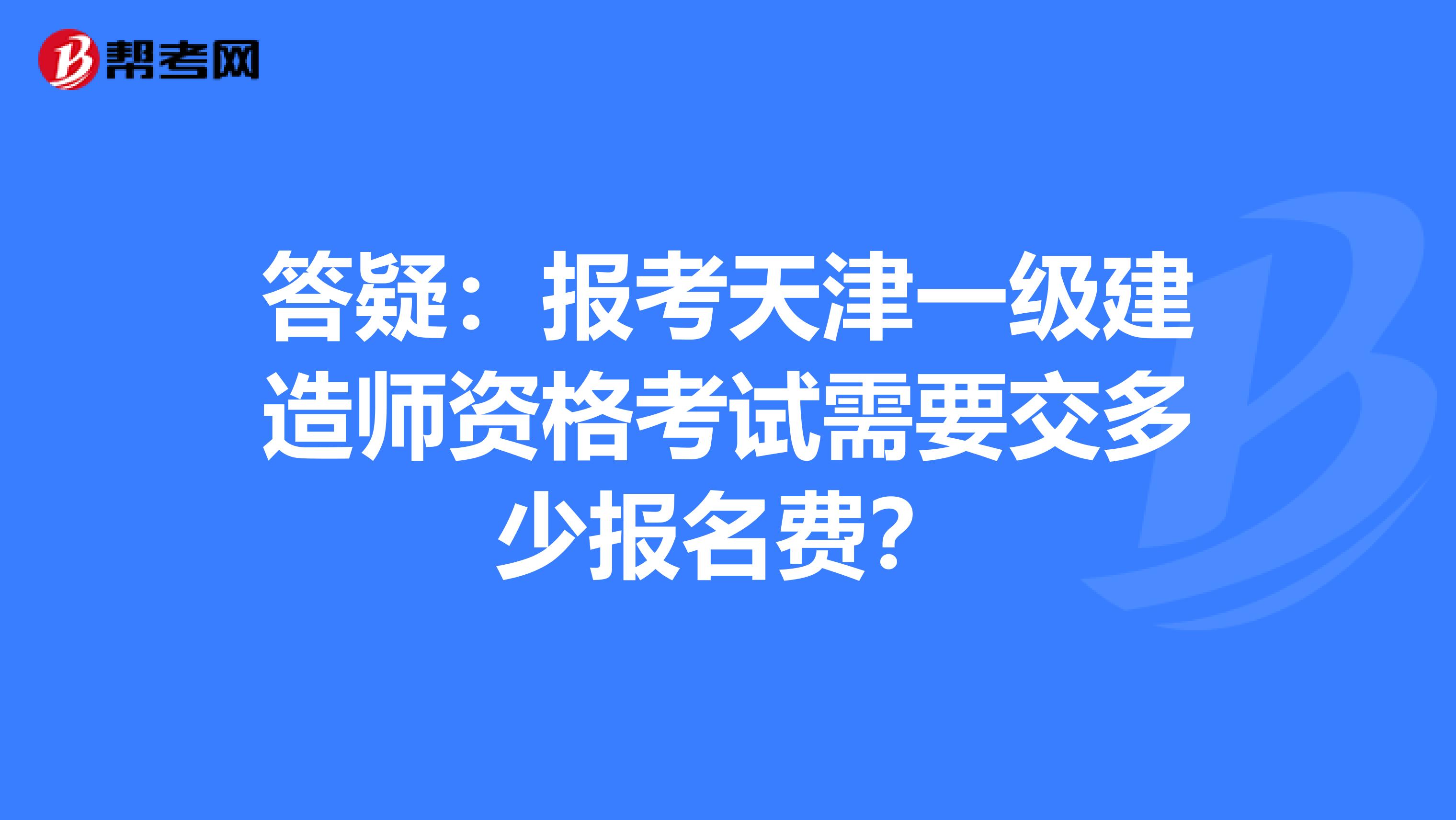 答疑：报考天津一级建造师资格考试需要交多少报名费？