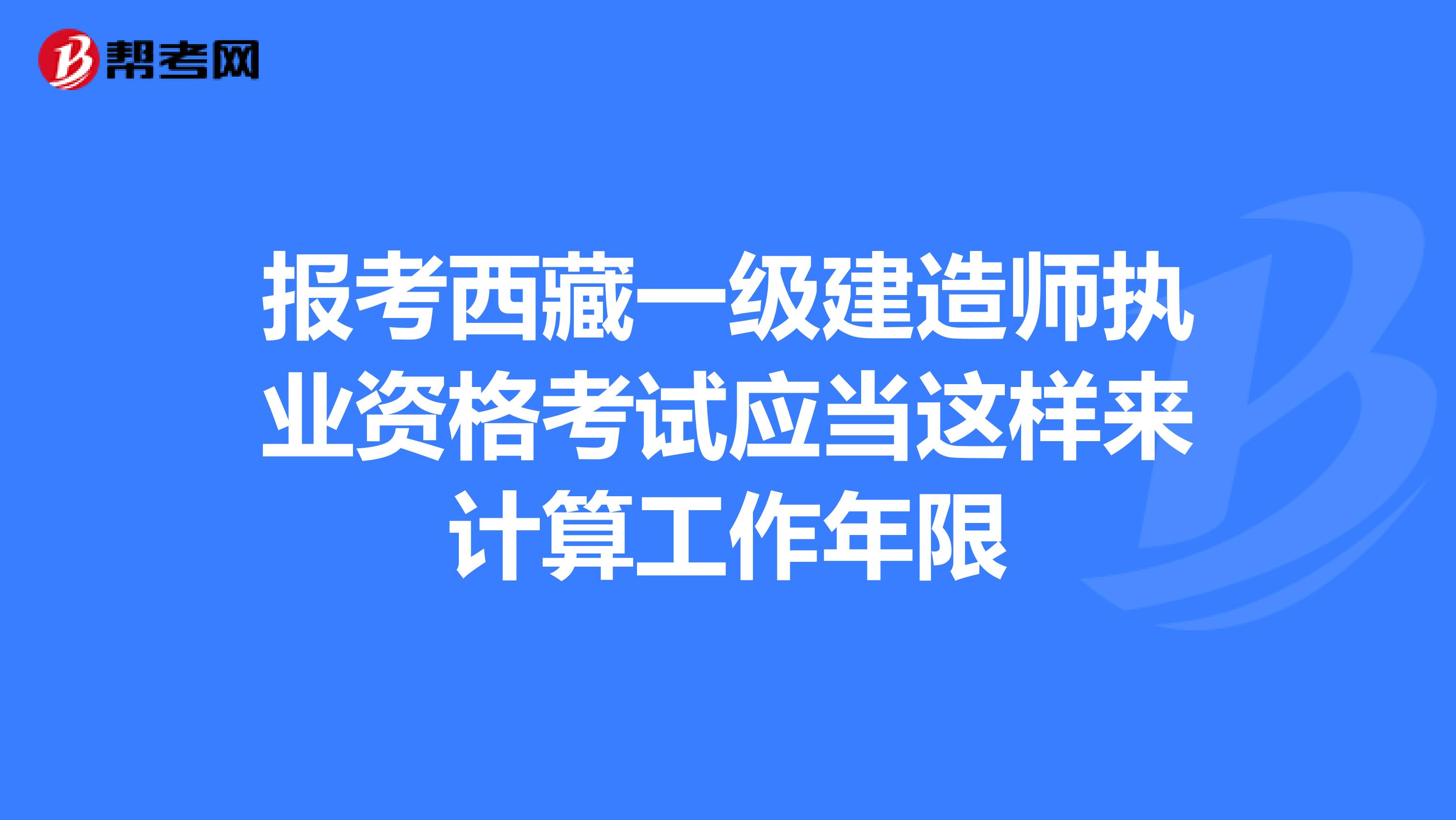 报考西藏一级建造师执业资格考试应当这样来计算工作年限