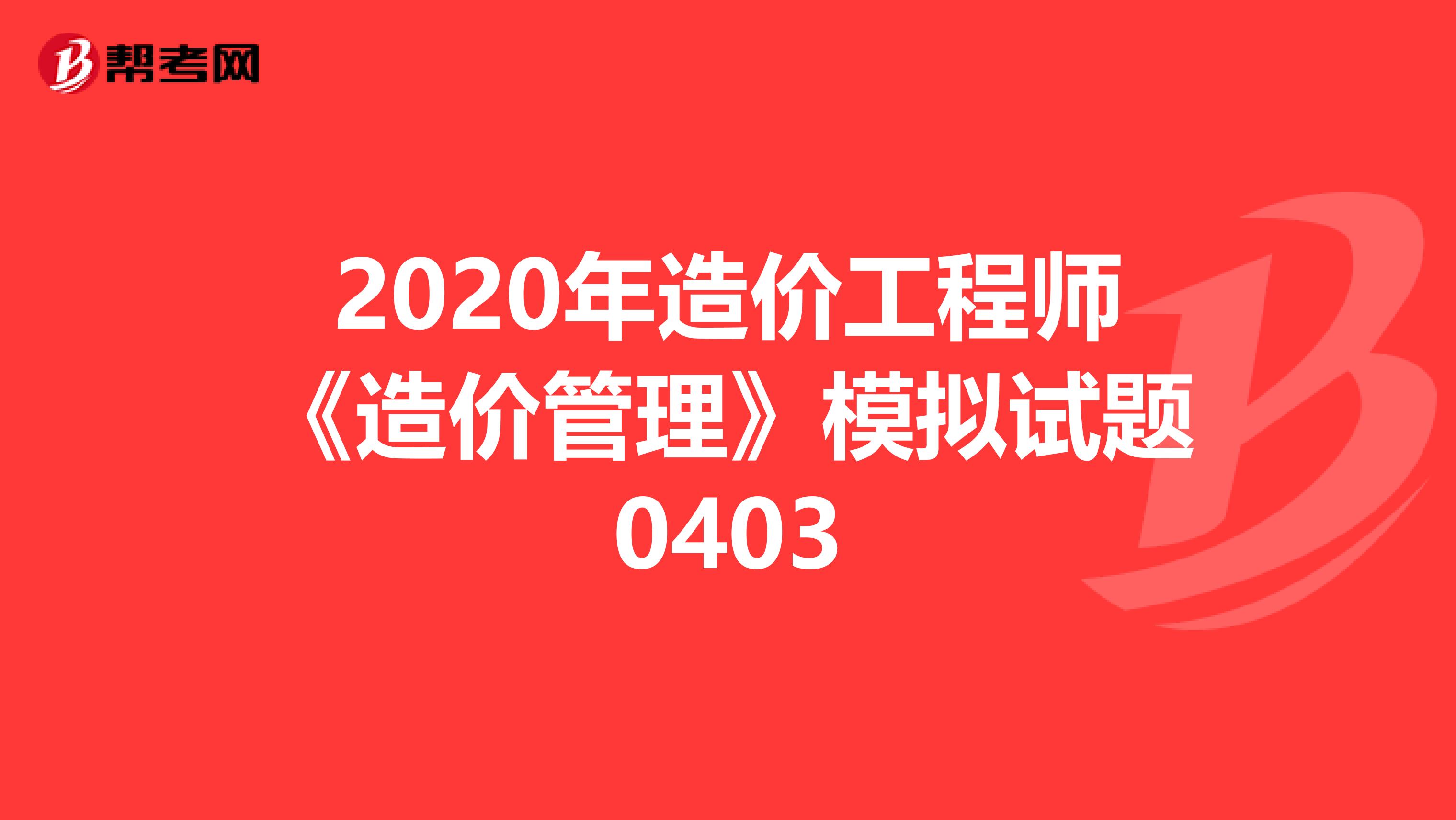 2020年造价工程师《造价管理》模拟试题0403