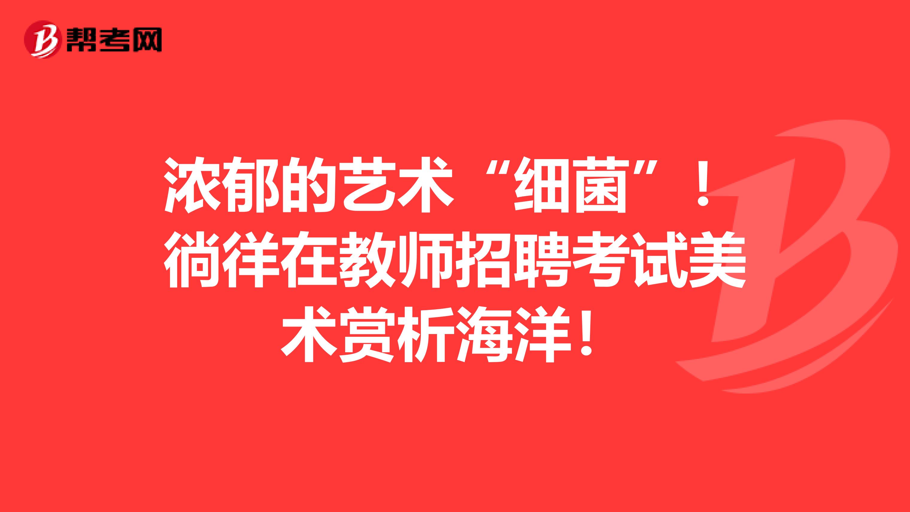 濃郁的藝術(shù)“細(xì)菌”！徜徉在教師招聘考試美術(shù)賞析海洋！