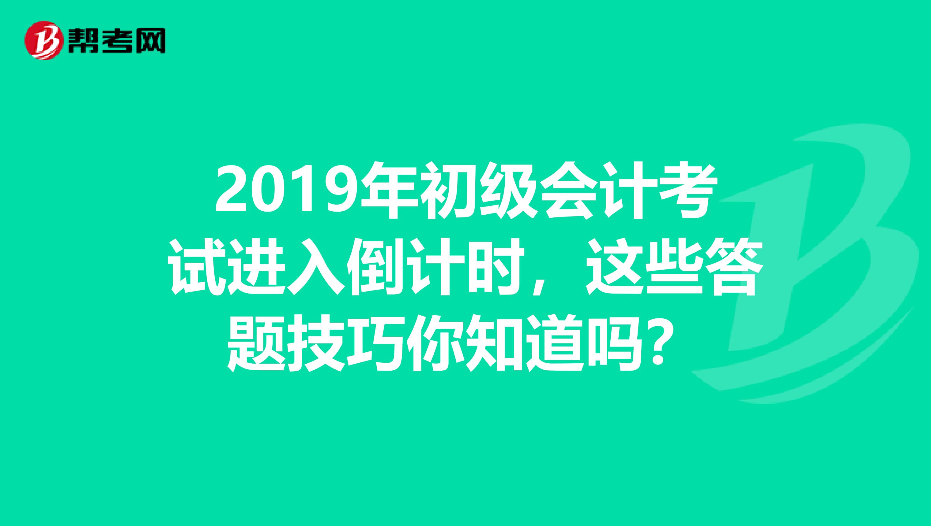 2019年初级会计考试进入倒计时，这些答题技巧你知道吗？
