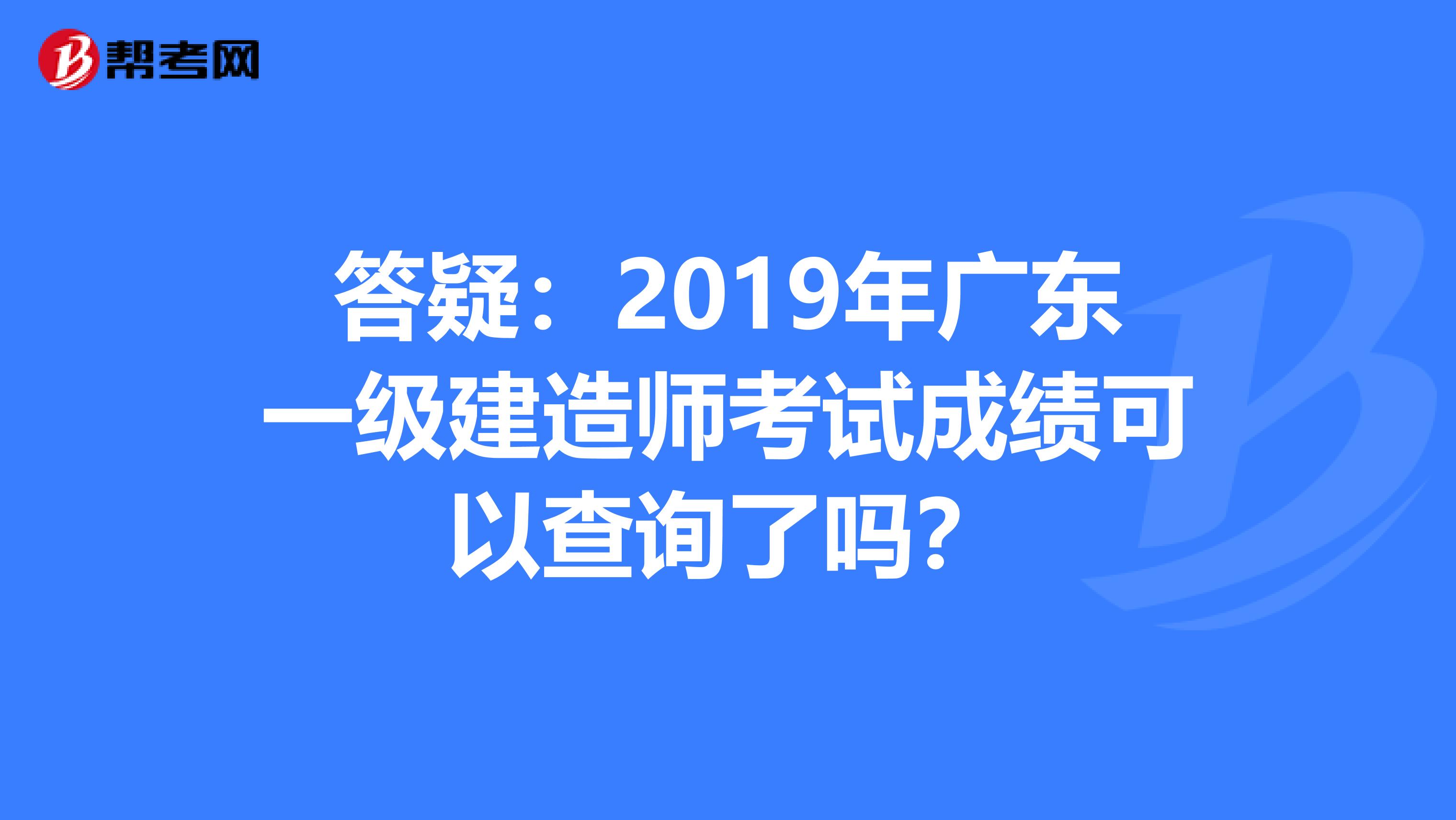 答疑：2019年广东一级建造师考试成绩可以查询了吗？