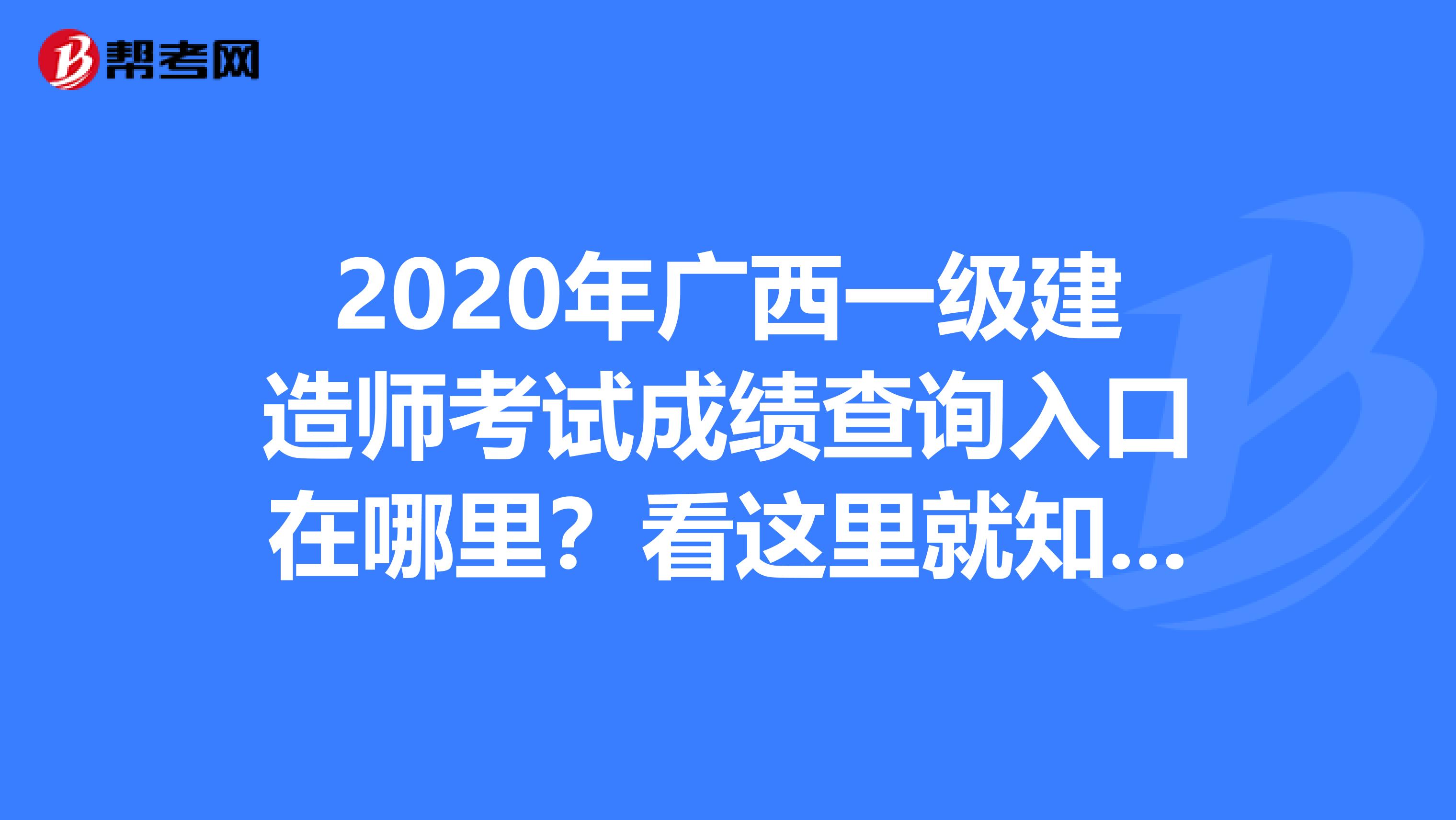 2020年广西一级建造师考试成绩查询入口在哪里？看这里就知道！