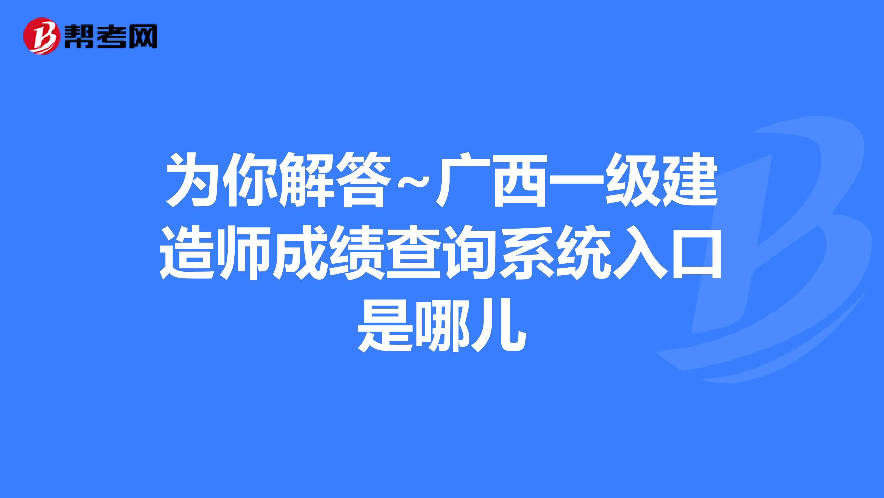 为你解答~广西一级建造师成绩查询系统入口是哪儿