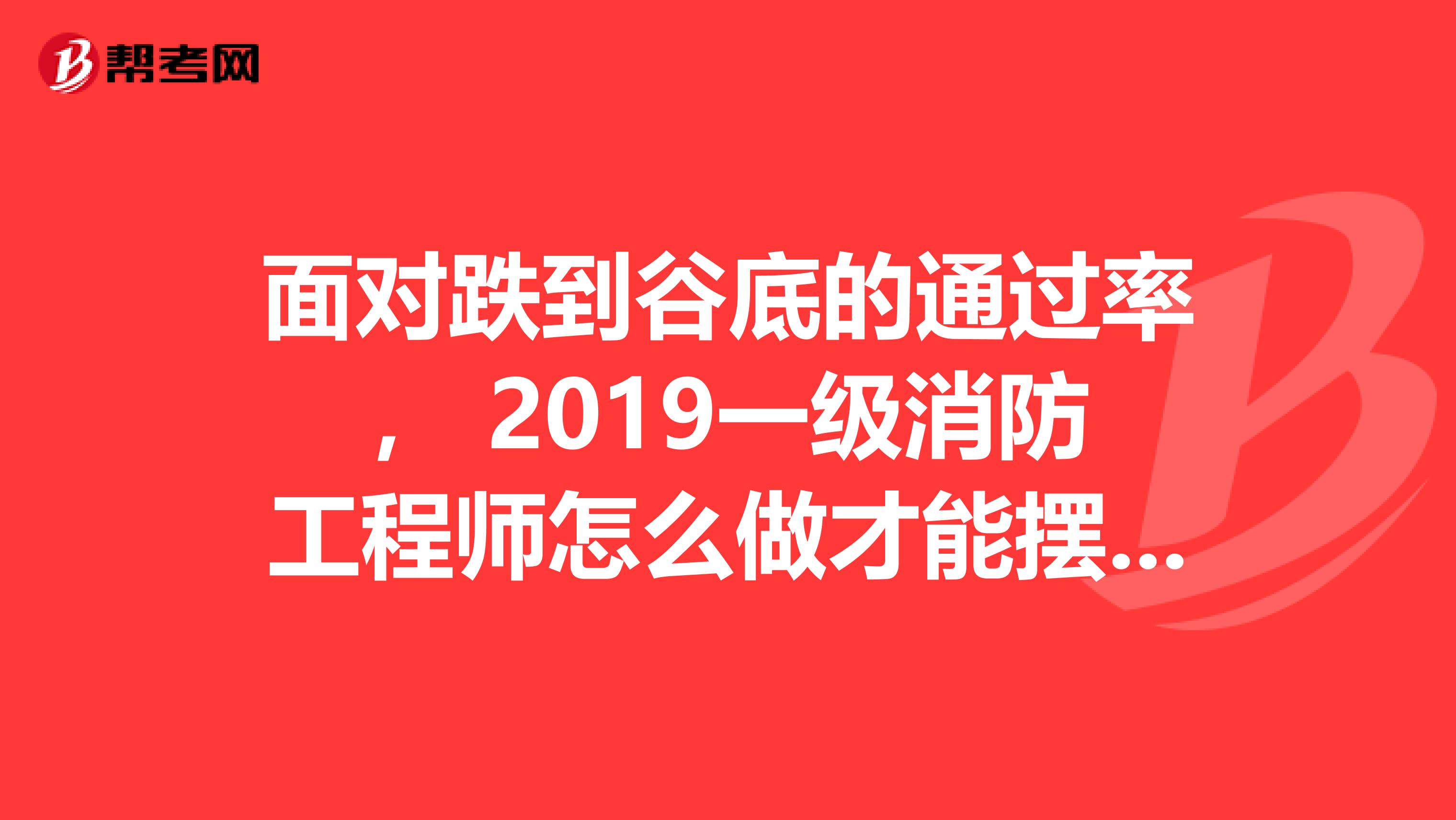 面对跌到谷底的通过率， 2019一级消防工程师怎么做才能摆脱“炮灰”命运？