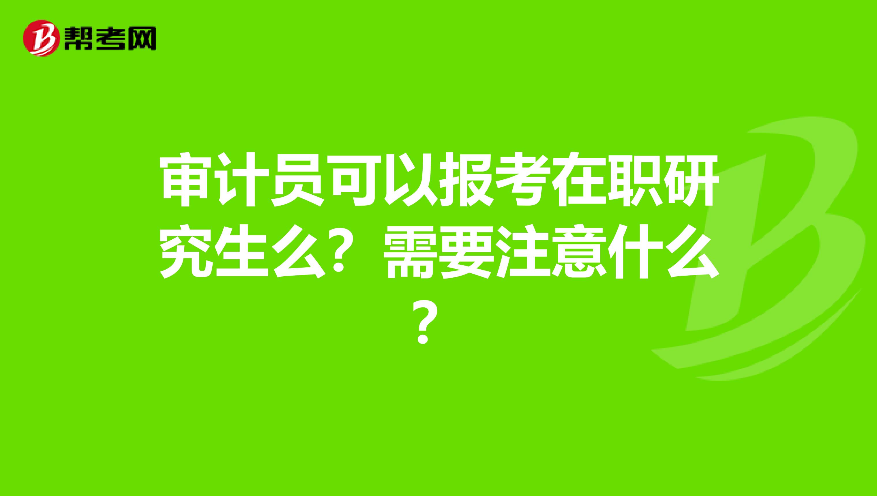 审计员可以报考在职研究生么？需要注意什么？