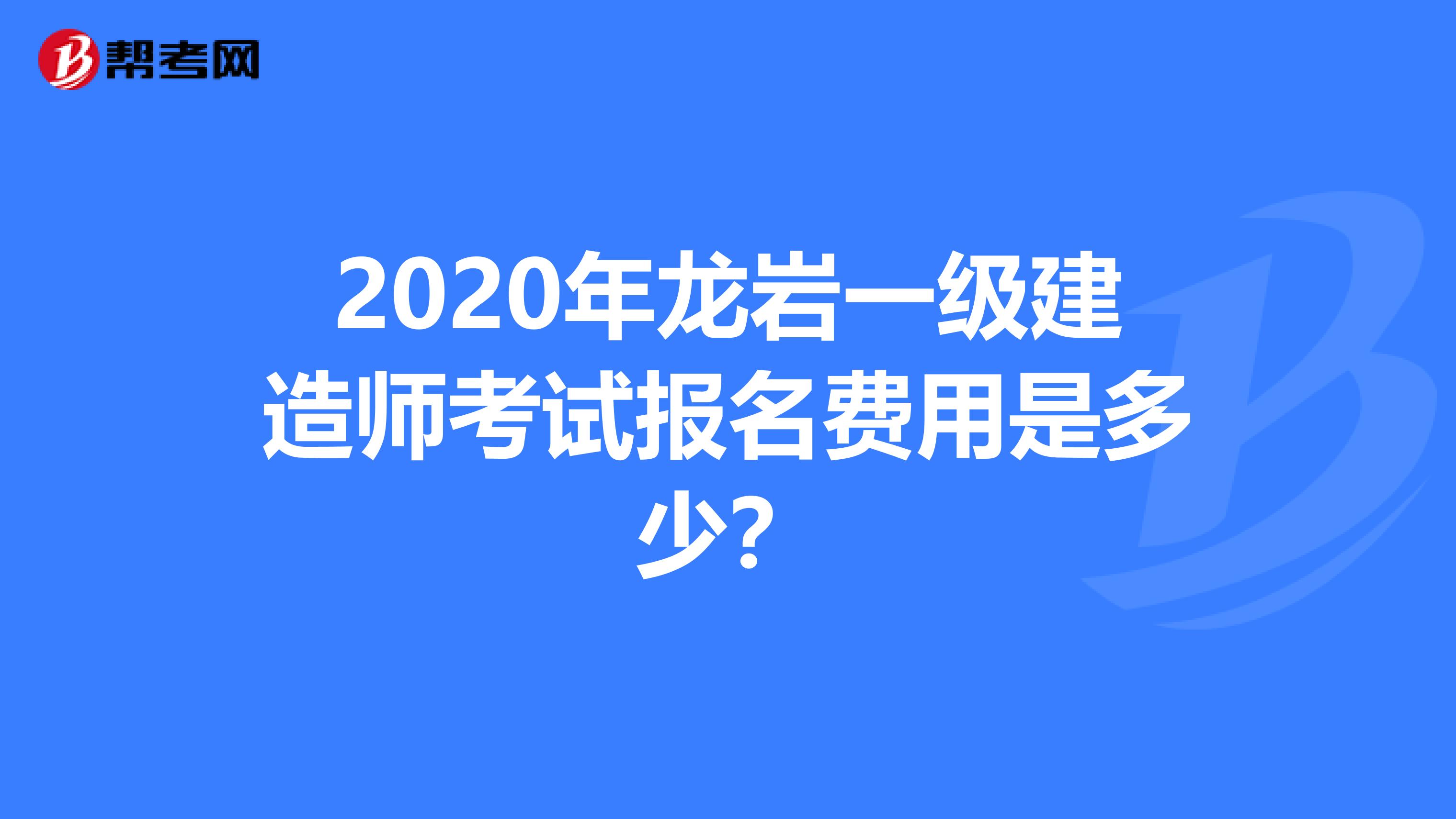 2020年龙岩一级建造师考试报名费用是多少？