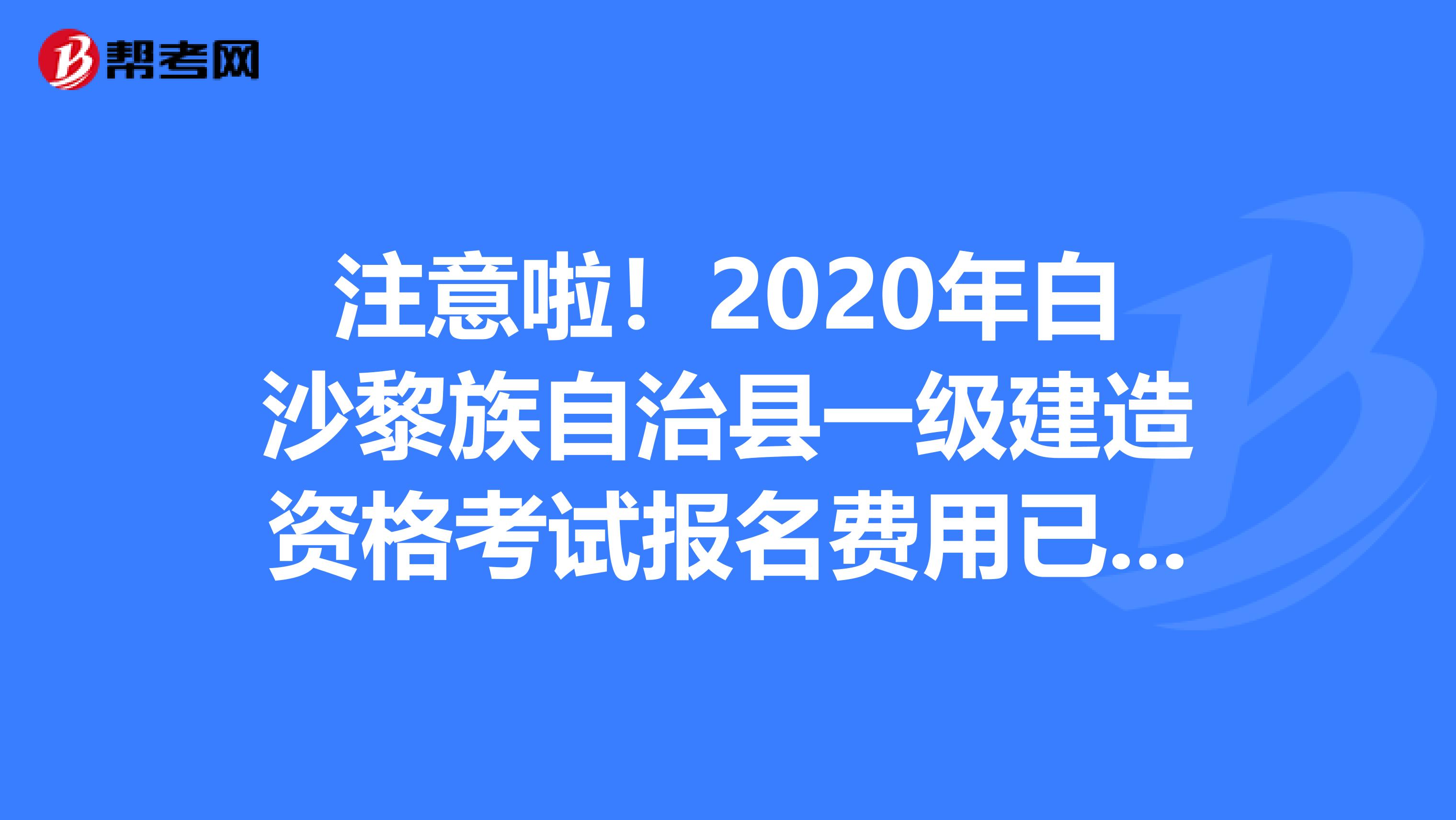 注意啦！2020年白沙黎族自治县一级建造资格考试报名费用已定！