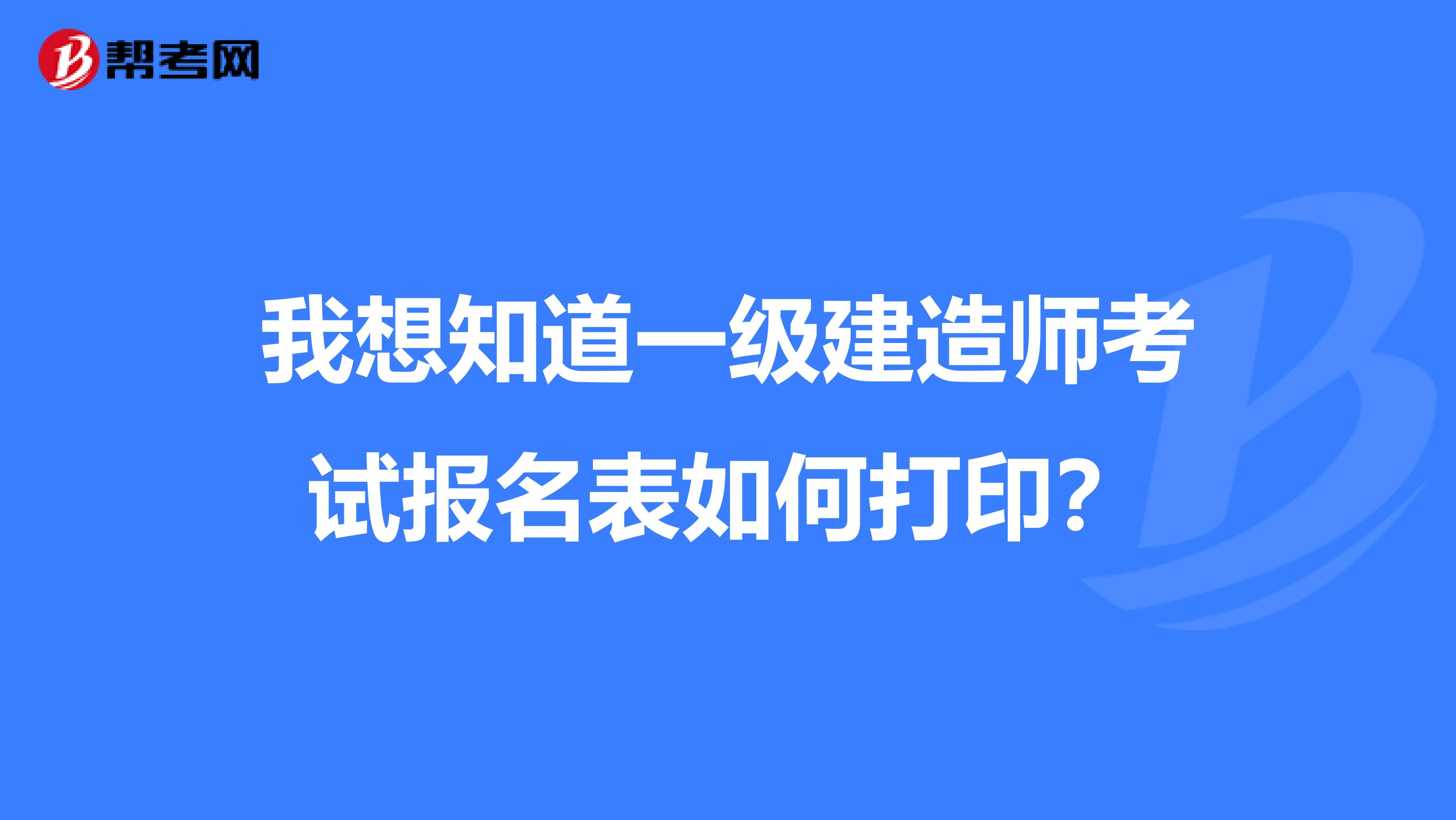 我想知道一级建造师考试报名表如何打印？