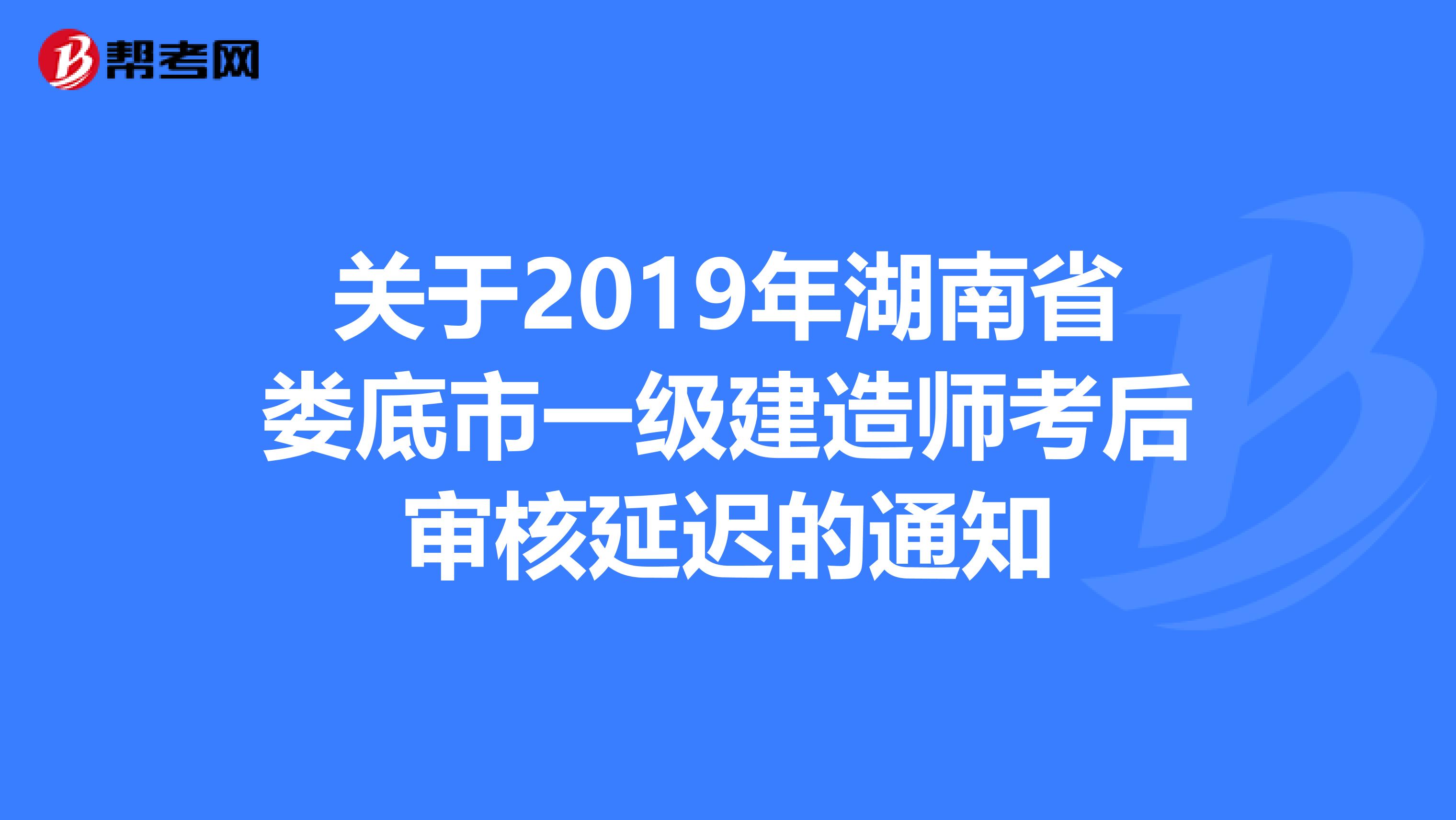 关于2019年湖南省娄底市一级建造师考后审核延迟的通知