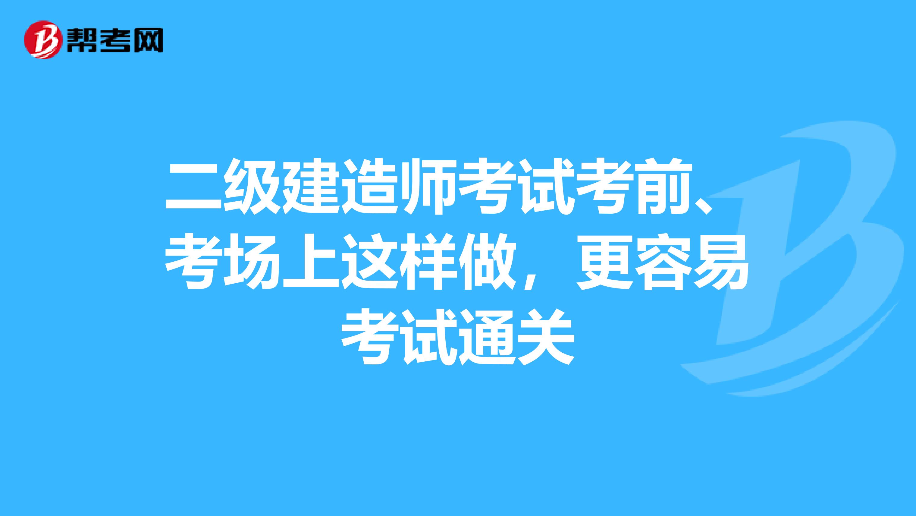 二级建造师考试考前、考场上这样做，更容易考试通关