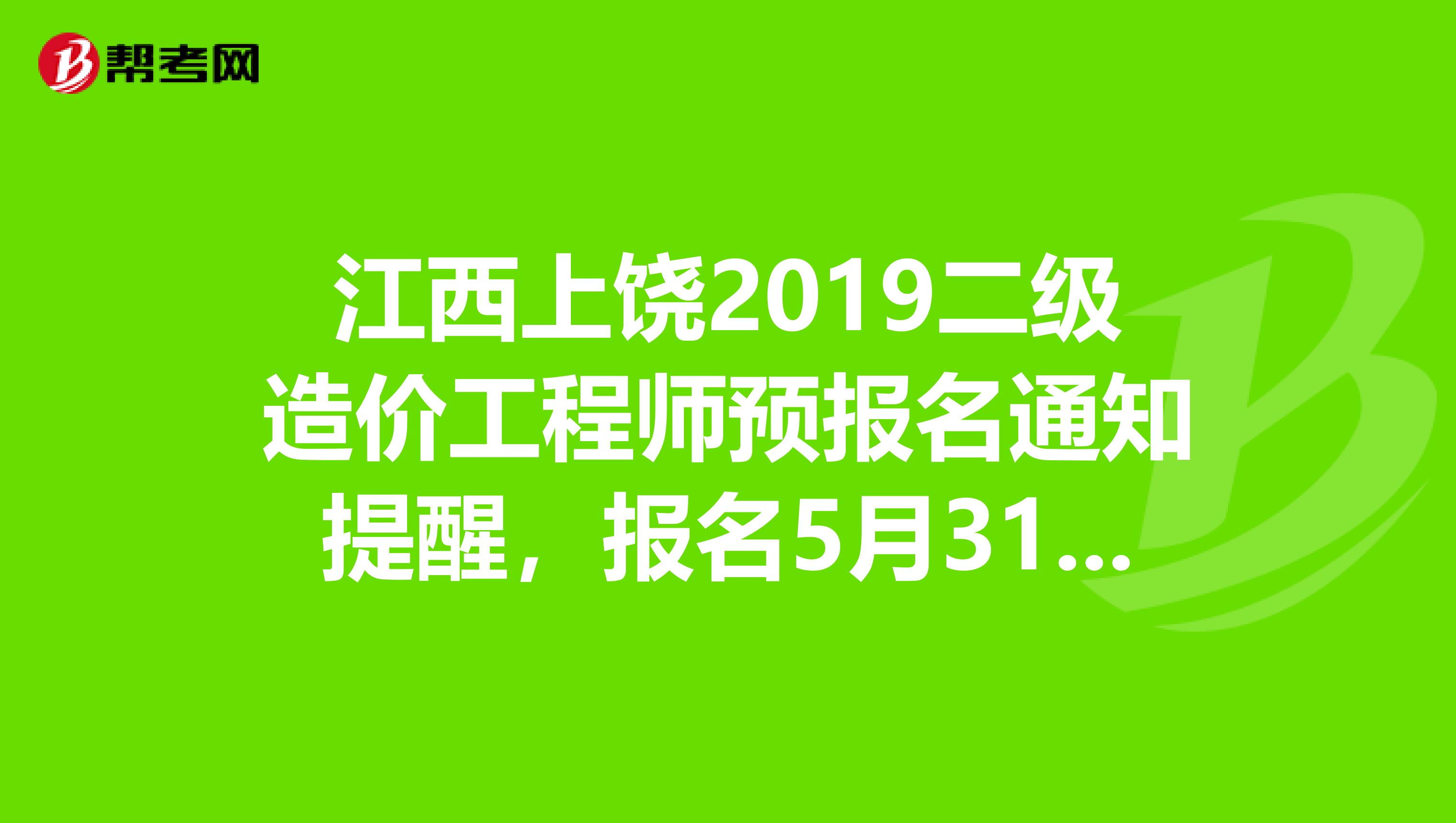 江西上饶2019二级造价工程师预报名通知提醒，报名5月31日截止！