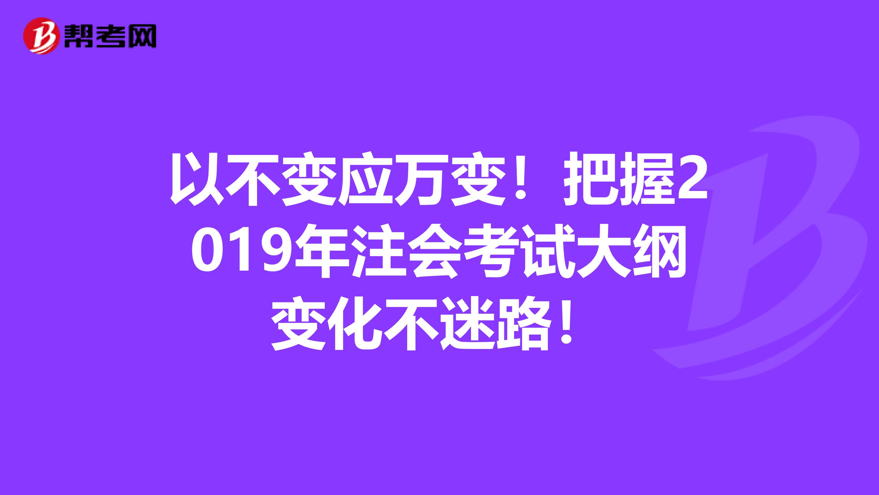 以不变应万变！把握2019年注会考试大纲变化不迷路！