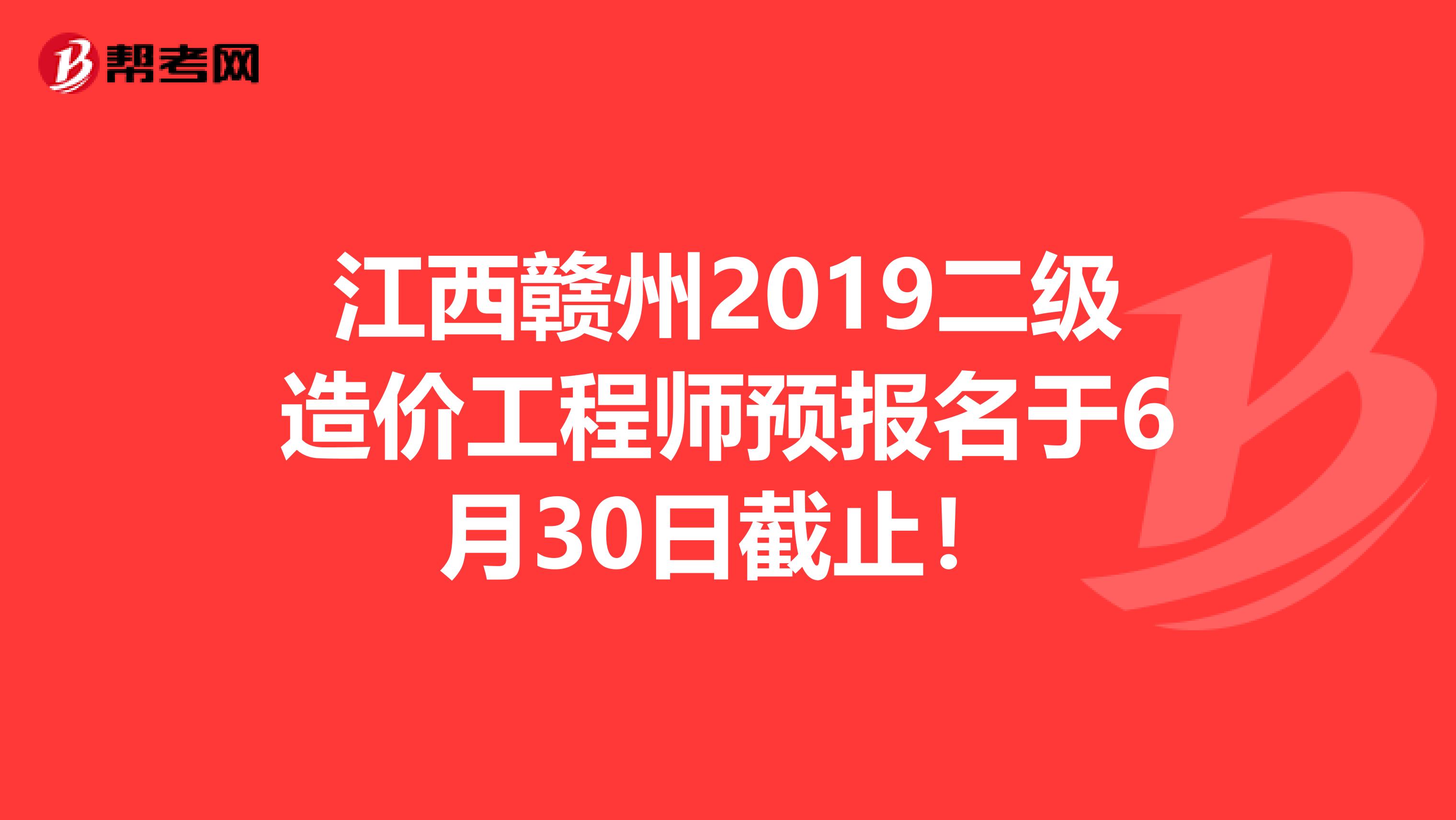 江西赣州2019二级造价工程师预报名于6月30日截止！