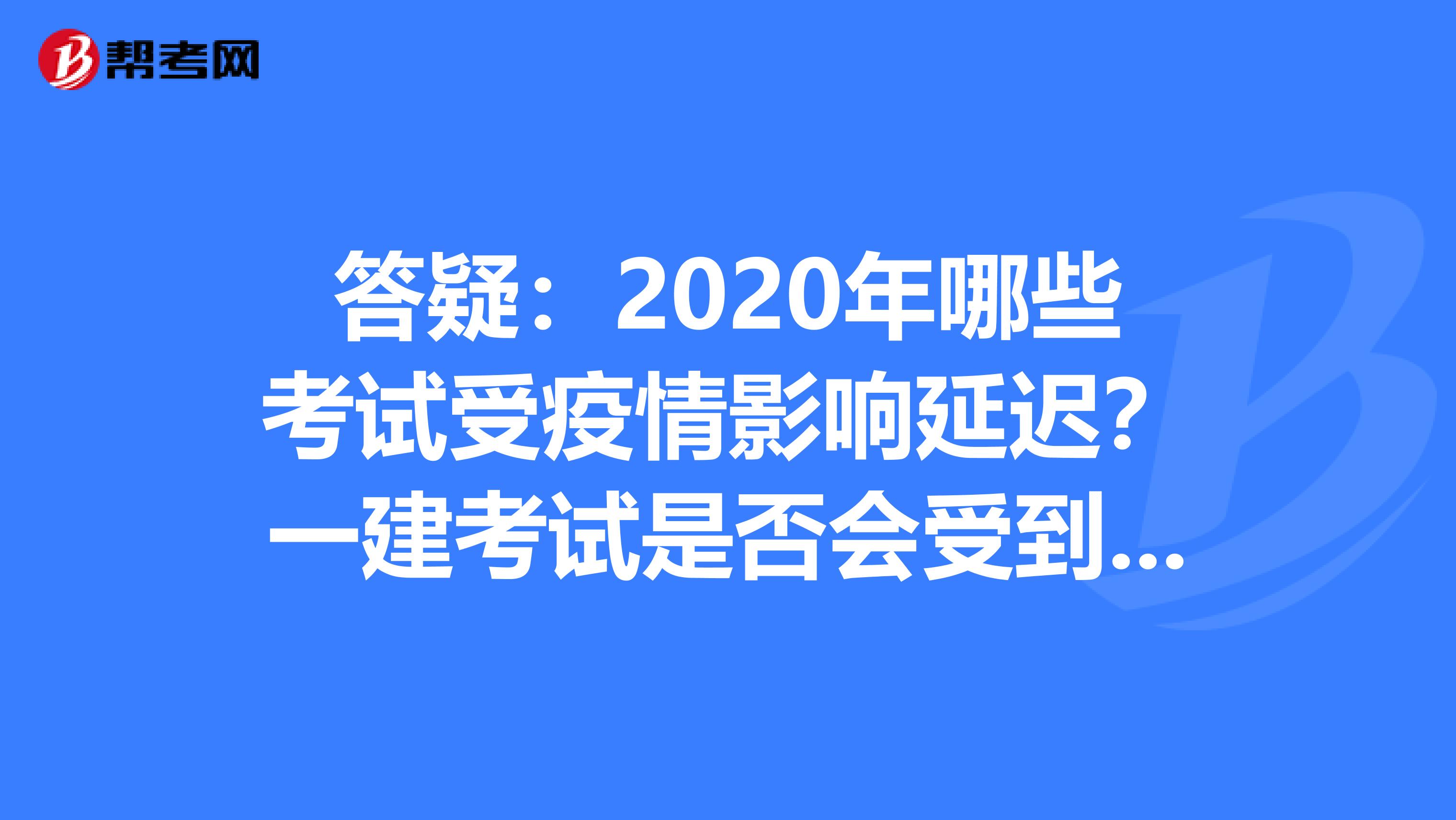 答疑：2020年哪些考试受疫情影响延迟？一建考试是否会受到影响？